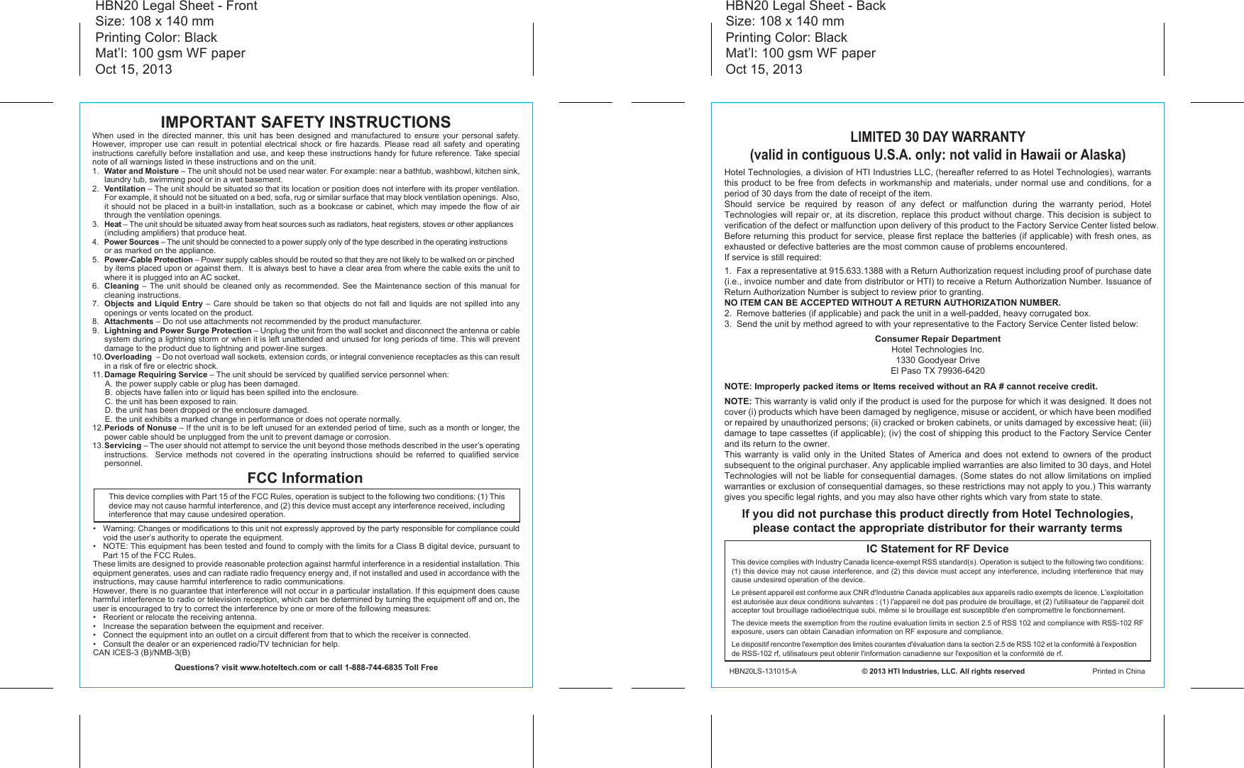 IMPORTANT SAFETY INSTRUCTIONSWhen used in the directed manner, this unit has been designed and manufactured to ensure your personal safety.  However, improper use can result in potential electrical shock or fire hazards. Please read all safety and operating instructions carefully before installation and use, and keep these instructions handy for future reference. Take special note of all warnings listed in these instructions and on the unit.1.  Water and Moisture – The unit should not be used near water. For example: near a bathtub, washbowl, kitchen sink, laundry tub, swimming pool or in a wet basement. 2.  Ventilation – The unit should be situated so that its location or position does not interfere with its proper ventilation. For example, it should not be situated on a bed, sofa, rug or similar surface that may block ventilation openings.  Also, it should not be placed in a built-in installation, such as a bookcase or cabinet, which may impede the flow of air through the ventilation openings.3.  Heat – The unit should be situated away from heat sources such as radiators, heat registers, stoves or other appliances (including amplifiers) that produce heat.4.  Power Sources – The unit should be connected to a power supply only of the type described in the operating instructions or as marked on the appliance.5.  Power-Cable Protection – Power supply cables should be routed so that they are not likely to be walked on or pinched by items placed upon or against them.  It is always best to have a clear area from where the cable exits the unit to where it is plugged into an AC socket.6.  Cleaning – The unit should be cleaned only as recommended. See the Maintenance section of this manual for cleaning instructions.7.  Objects and Liquid Entry – Care should be taken so that objects do not fall and liquids are not spilled into any openings or vents located on the product.8.  Attachments – Do not use attachments not recommended by the product manufacturer.9.  Lightning and Power Surge Protection – Unplug the unit from the wall socket and disconnect the antenna or cable system during a lightning storm or when it is left unattended and unused for long periods of time. This will prevent damage to the product due to lightning and power-line surges.10. Overloading  – Do not overload wall sockets, extension cords, or integral convenience receptacles as this can result in a risk of fire or electric shock.11. Damage Requiring Service – The unit should be serviced by qualified service personnel when:  A. the power supply cable or plug has been damaged.  B.  objects have fallen into or liquid has been spilled into the enclosure.  C. the unit has been exposed to rain.  D. the unit has been dropped or the enclosure damaged.  E.  the unit exhibits a marked change in performance or does not operate normally.12. Periods of Nonuse – If the unit is to be left unused for an extended period of time, such as a month or longer, the power cable should be unplugged from the unit to prevent damage or corrosion. 13. Servicing – The user should not attempt to service the unit beyond those methods described in the user’s operating instructions.  Service methods not covered in the operating instructions should be referred to qualified service personnel.Hotel Technologies, a division of HTI Industries LLC, (hereafter referred to as Hotel Technologies), warrants this product to be free from defects in workmanship and materials, under normal use and conditions, for a period of 30 days from the date of receipt of the item.Should service be required by reason of any defect or malfunction during the warranty period, Hotel Technologies will repair or, at its discretion, replace this product without charge. This decision is subject to verification of the defect or malfunction upon delivery of this product to the Factory Service Center listed below. Before returning this product for service, please first replace the batteries (if applicable) with fresh ones, as exhausted or defective batteries are the most common cause of problems encountered.If service is still required:1.  Fax a representative at 915.633.1388 with a Return Authorization request including proof of purchase date (i.e., invoice number and date from distributor or HTI) to receive a Return Authorization Number. Issuance of Return Authorization Number is subject to review prior to granting.  NO ITEM CAN BE ACCEPTED WITHOUT A RETURN AUTHORIZATION NUMBER.2.  Remove batteries (if applicable) and pack the unit in a well-padded, heavy corrugated box.3.  Send the unit by method agreed to with your representative to the Factory Service Center listed below:Consumer Repair DepartmentHotel Technologies Inc.1330 Goodyear DriveEl Paso TX 79936-6420NOTE: Improperly packed items or Items received without an RA # cannot receive credit.NOTE: This warranty is valid only if the product is used for the purpose for which it was designed. It does not cover (i) products which have been damaged by negligence, misuse or accident, or which have been modified or repaired by unauthorized persons; (ii) cracked or broken cabinets, or units damaged by excessive heat; (iii) damage to tape cassettes (if applicable); (iv) the cost of shipping this product to the Factory Service Center and its return to the owner.This warranty is valid only in the United States of America and does not extend to owners of the product subsequent to the original purchaser. Any applicable implied warranties are also limited to 30 days, and Hotel Technologies will not be liable for consequential damages. (Some states do not allow limitations on implied warranties or exclusion of consequential damages, so these restrictions may not apply to you.) This warranty gives you specific legal rights, and you may also have other rights which vary from state to state.LIMITED 30 DAY WARRANTY(valid in contiguous U.S.A. only: not valid in Hawaii or Alaska)If you did not purchase this product directly from Hotel Technologies, please contact the appropriate distributor for their warranty termsHBN20LS-131015-A                                © 2013 HTI Industries, LLC. All rights reserved                                 Printed in ChinaFCC InformationHBN20 Legal Sheet - FrontSize: 108 x 140 mmPrinting Color: BlackMat’l: 100 gsm WF paperOct 15, 2013HBN20 Legal Sheet - BackSize: 108 x 140 mmPrinting Color: BlackMat’l: 100 gsm WF paperOct 15, 2013This device complies with Part 15 of the FCC Rules, operation is subject to the following two conditions: (1) This device may not cause harmful interference, and (2) this device must accept any interference received, including interference that may cause undesired operation.•  Warning: Changes or modifications to this unit not expressly approved by the party responsible for compliance could void the user’s authority to operate the equipment.•  NOTE: This equipment has been tested and found to comply with the limits for a Class B digital device, pursuant to Part 15 of the FCC Rules.These limits are designed to provide reasonable protection against harmful interference in a residential installation. This equipment generates, uses and can radiate radio frequency energy and, if not installed and used in accordance with the instructions, may cause harmful interference to radio communications.However, there is no guarantee that interference will not occur in a particular installation. If this equipment does cause harmful interference to radio or television reception, which can be determined by turning the equipment off and on, the user is encouraged to try to correct the interference by one or more of the following measures:•  Reorient or relocate the receiving antenna.•  Increase the separation between the equipment and receiver.•  Connect the equipment into an outlet on a circuit different from that to which the receiver is connected.•  Consult the dealer or an experienced radio/TV technician for help.CAN ICES-3 (B)/NMB-3(B)Questions? visit www.hoteltech.com or call 1-888-744-6835 Toll FreeIC Statement for RF DeviceThis device complies with Industry Canada licence-exempt RSS standard(s). Operation is subject to the following two conditions: (1) this device may not cause interference, and (2) this device must accept any interference, including interference that may cause undesired operation of the device. Le présent appareil est conforme aux CNR d&apos;Industrie Canada applicables aux appareils radio exempts de licence. L&apos;exploitation est autorisée aux deux conditions suivantes : (1) l&apos;appareil ne doit pas produire de brouillage, et (2) l&apos;utilisateur de l&apos;appareil doit accepter tout brouillage radioélectrique subi, même si le brouillage est susceptible d&apos;en compromettre le fonctionnement. The device meets the exemption from the routine evaluation limits in section 2.5 of RSS 102 and compliance with RSS-102 RF exposure, users can obtain Canadian information on RF exposure and compliance. Le dispositif rencontre l&apos;exemption des limites courantes d&apos;évaluation dans la section 2.5 de RSS 102 et la conformité à l&apos;exposition de RSS-102 rf, utilisateurs peut obtenir l&apos;information canadienne sur l&apos;exposition et la conformité de rf.