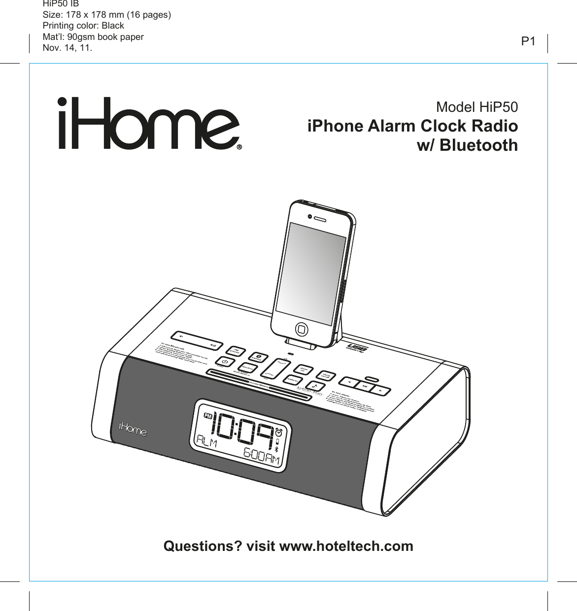 Model HiP50iPhone Alarm Clock Radio w/ BluetoothQuestions? visit www.hoteltech.comHiP50 IBSize: 178 x 178 mm (16 pages)Printing color: BlackMat’l: 90gsm book paperNov. 14, 11. P1