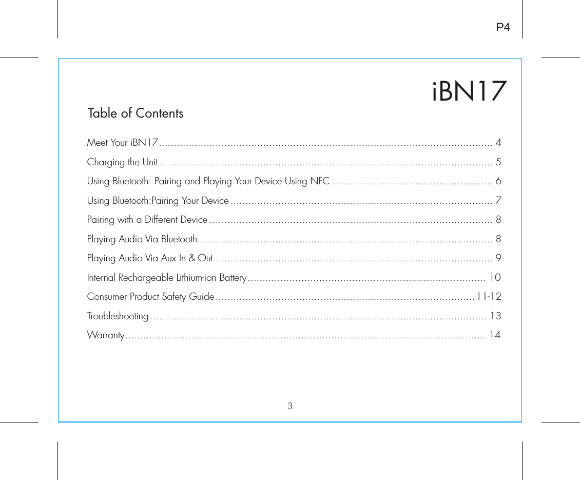 iBN17Table of Contents3Meet Your iBN17................................................................................................................ 4Charging the Unit................................................................................................................ 5Using Bluetooth: Pairing and Playing Your Device Using NFC ...................................................... 6Using Bluetooth:Pairing Your Device ........................................................................................ 7Pairing with a Different Device ............................................................................................... 8Playing Audio Via Bluetooth................................................................................................... 8Playing Audio Via Aux In &amp; Out ............................................................................................. 9Internal Rechargeable Lithium-ion Battery................................................................................ 10Consumer Product Safety Guide.......................................................................................11-12Troubleshooting................................................................................................................. 13Warranty......................................................................................................................... 14P4