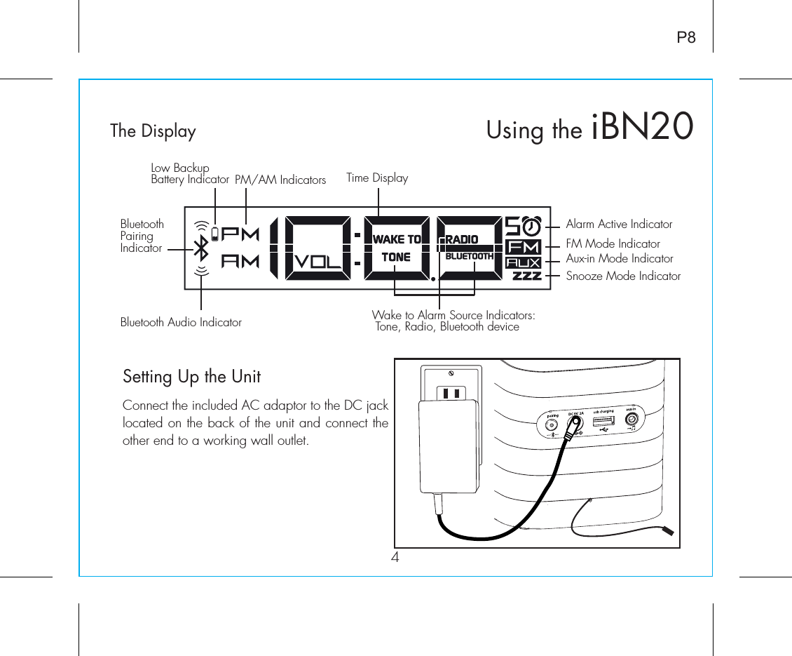 iBN20Using theSetting Up the UnitThe DisplayConnect the included AC adaptor to the DC jack located on the back of the unit and connect the other end to a working wall outlet.4P8Alarm Active IndicatorFM Mode IndicatorAux-in Mode IndicatorSnooze Mode IndicatorBluetooth Audio IndicatorBluetoothPairingIndicatorPM/AM IndicatorsWake to Alarm Source Indicators: Tone, Radio, Bluetooth deviceTime DisplayLow Backup Battery IndicatorRESETRESETTESTTEST