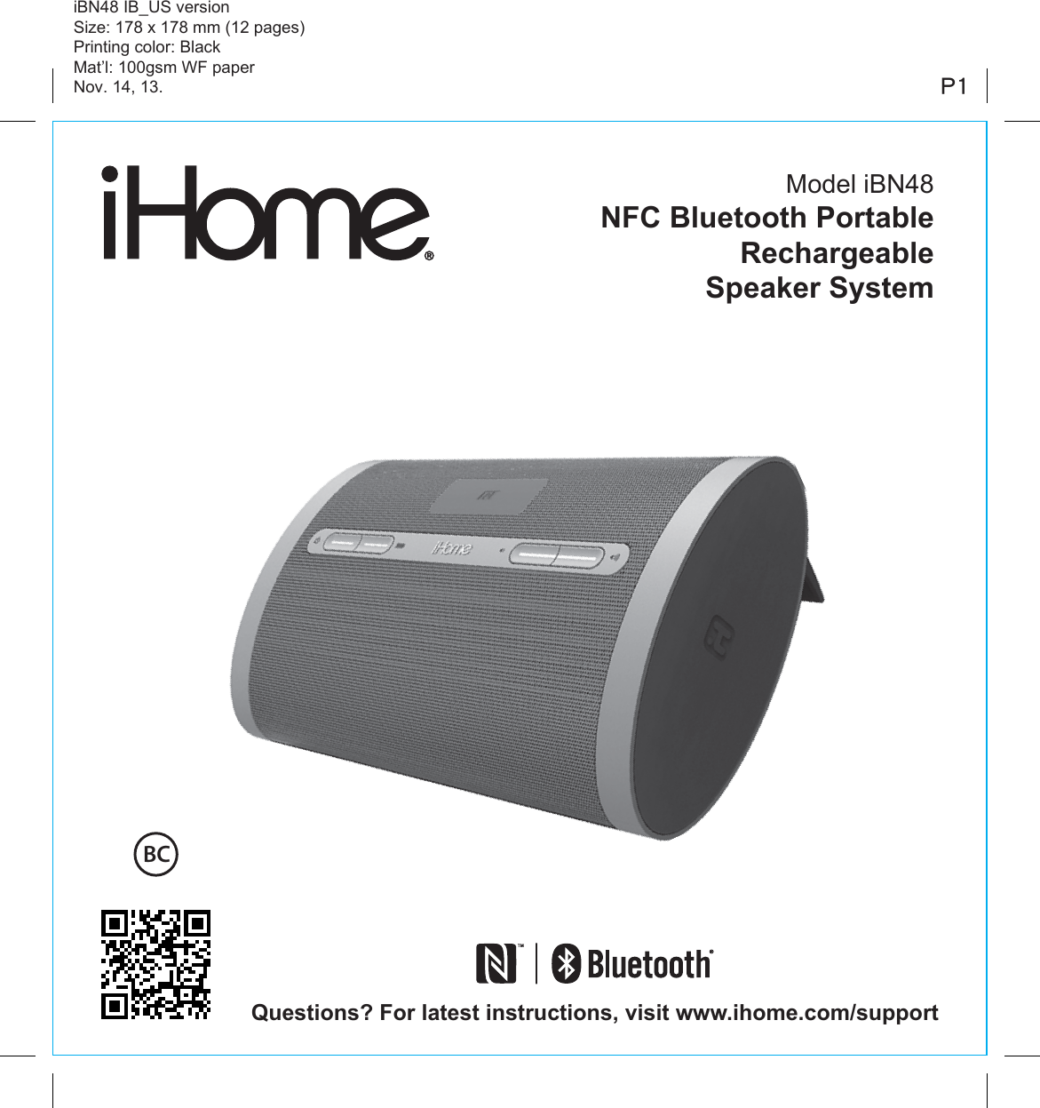 Model iBN48NFC Bluetooth Portable RechargeableSpeaker System iBN48 IB_US versionSize: 178 x 178 mm (12 pages)Printing color: BlackMat’l: 100gsm WF paperNov. 14, 13. P1Questions? For latest instructions, visit www.ihome.com/supportBC