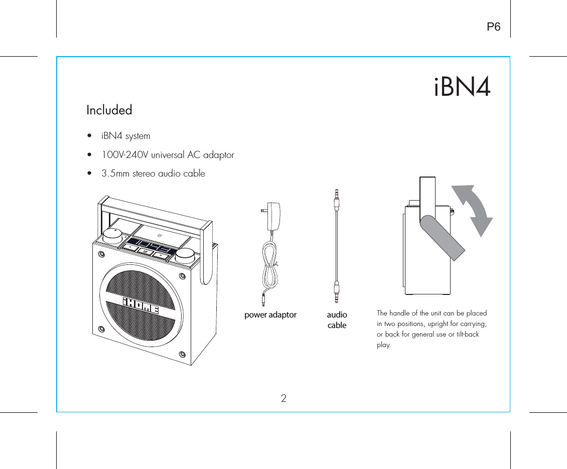 iBN42Included•  iBN4 system•  100V-240V universal AC adaptor•  3.5mm stereo audio cableP6power adaptor The handle of the unit can be placed in two positions, upright for carrying, or back for general use or tilt-back play. audiocable