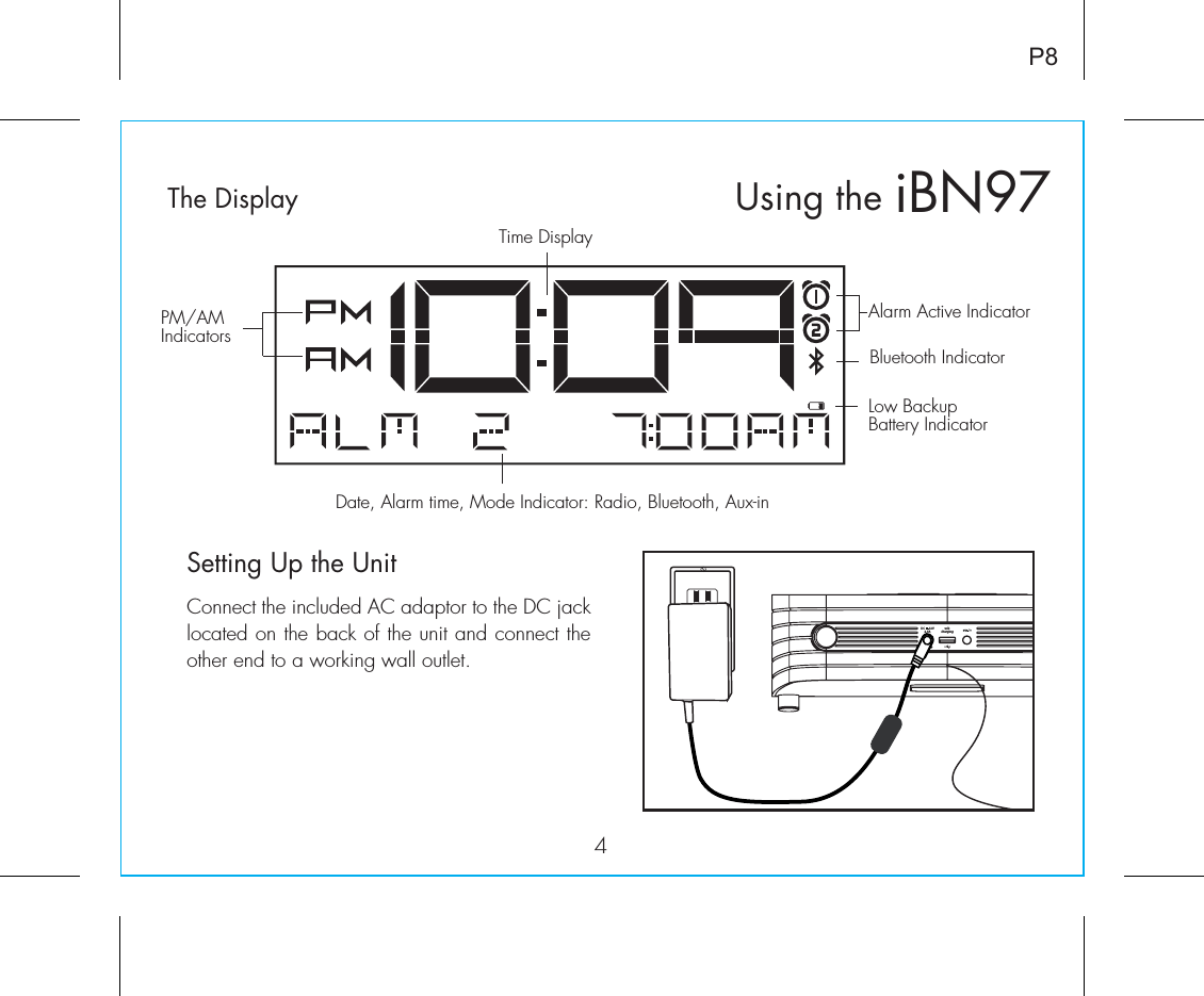 iBN97Using theSetting Up the UnitThe DisplayConnect the included AC adaptor to the DC jack located on the back of the unit and connect the other end to a working wall outlet.4P8Alarm Active IndicatorBluetooth IndicatorPM/AMIndicatorsDate, Alarm time, Mode Indicator: Radio, Bluetooth, Aux-in Time DisplayLow Backup Battery IndicatorusbchargingDC      12V2.5ARESETRESETTESTTEST