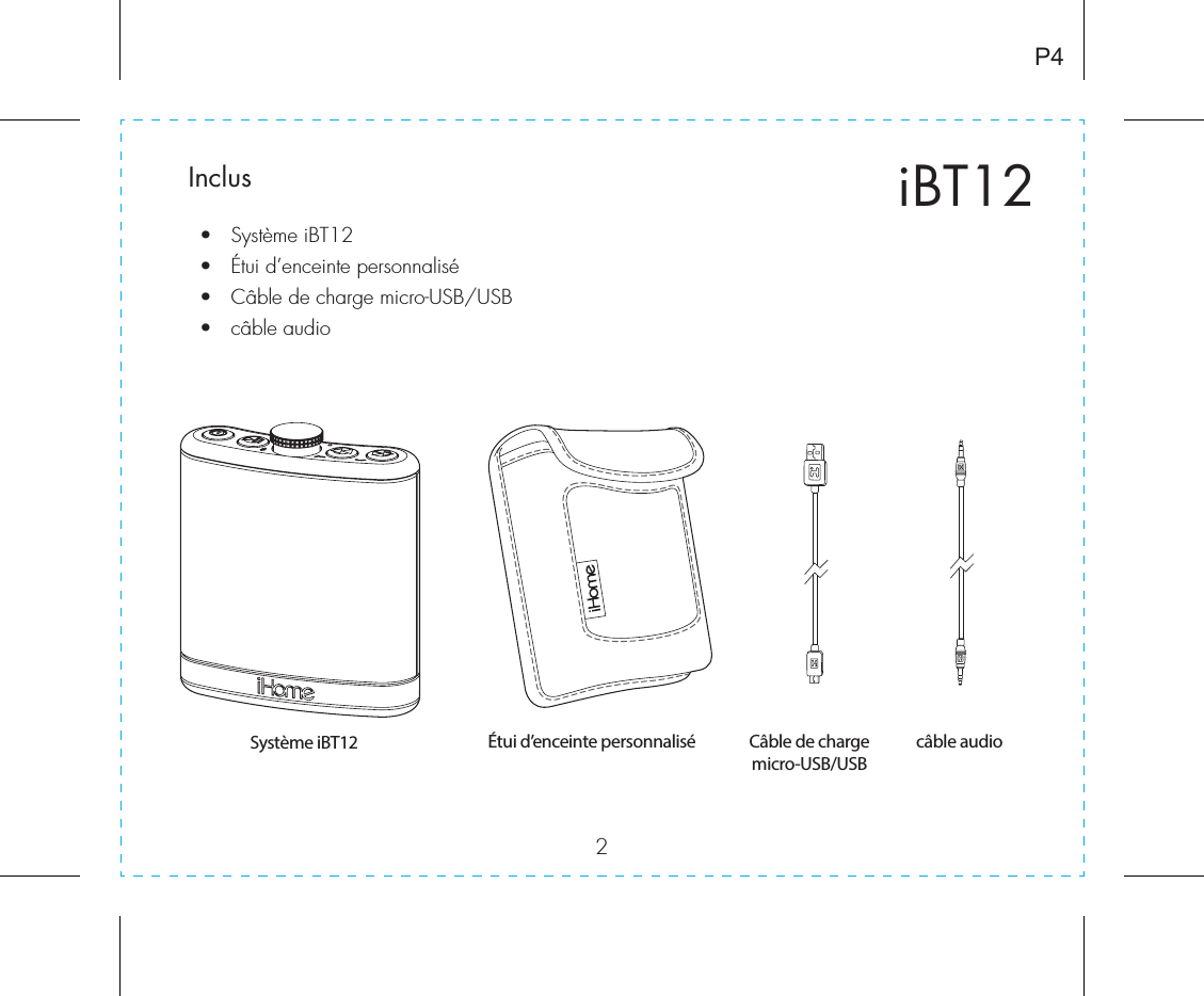 2iBT12Inclus •  Système iBT12•  Étui d’enceinte personnalisé•  Câble de charge micro-USB/USB•  câble audioP4Câble de chargemicro-USB/USBÉtui d’enceinte personnaliséSystème iBT12 câble audio