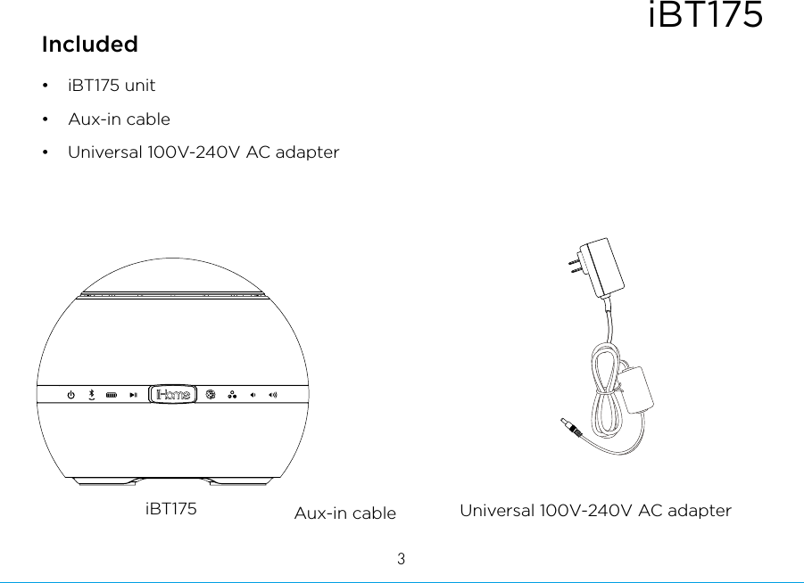 iBT1753Included • iBT175 unit• Aux-in cable•  Universal 100V-240V AC adapteriBT175 Aux-in cable Universal 100V-240V AC adapter