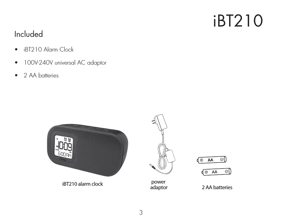 iBT2103Included •  iBT210 Alarm Clock•  100V-240V universal AC adaptor•   2 AA batteriespower adaptoriBT210 alarm clock 2 AA batteries