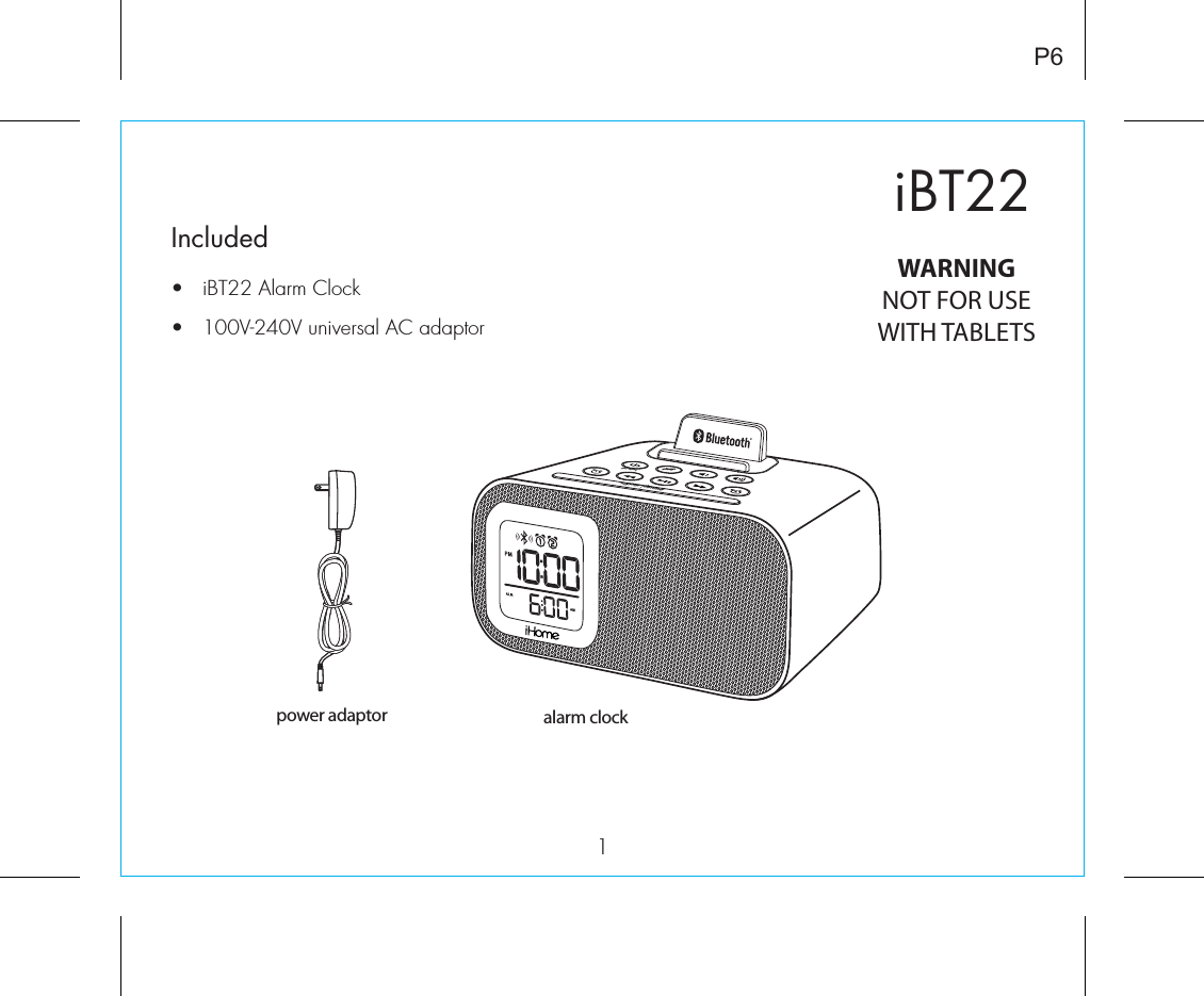 iBT221Included •  iBT22 Alarm Clock•  100V-240V universal AC adaptorP6power adaptor alarm clockWARNINGNOT FOR USEWITH TABLETSsnooze   dimmeralm. resetsleep