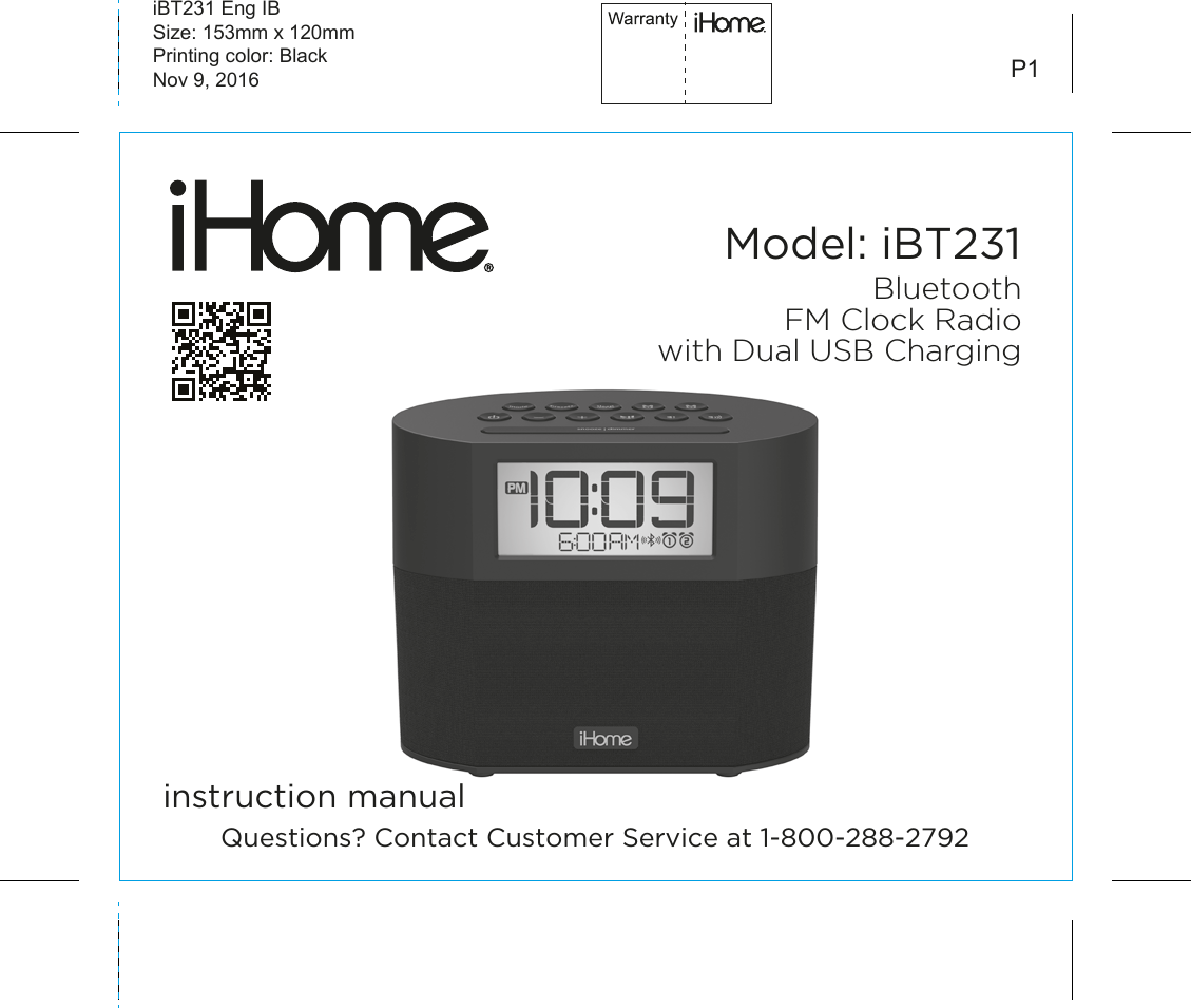 Model: iBT231instruction manualiBT231 Eng IBSize: 153mm x 120mmPrinting color: BlackNov 9, 2016 P1BluetoothFM Clock Radiowith Dual USB ChargingQuestions? Contact Customer Service at 1-800-288-2792