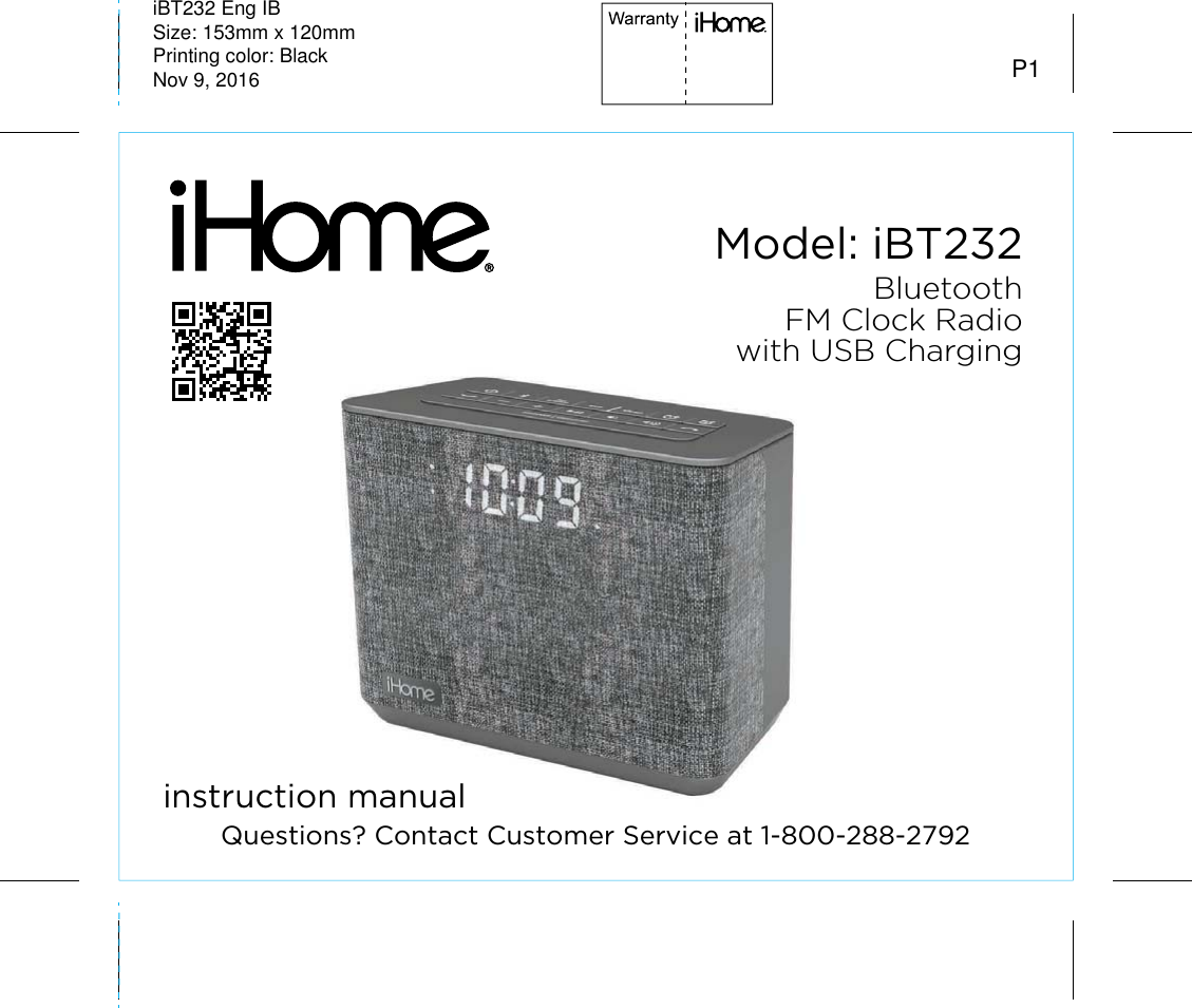 Model: iBT232instruction manualiBT232 Eng IBSize: 153mm x 120mmPrinting color: BlackNov 9, 2016 P1BluetoothFM Clock Radiowith USB ChargingQuestions? Contact Customer Service at 1-800-288-2792