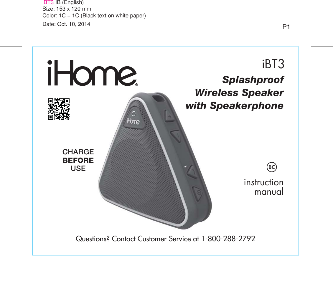 instructionmanualP1iBT3Questions? Contact Customer Service at 1-800-288-2792iBT3 IB (English)Size: 153 x 120 mmColor: 1C + 1C (Black text on white paper)Date: Oct. 10, 2014SplashproofWireless Speakerwith SpeakerphoneCHARGEBEFOREUSE