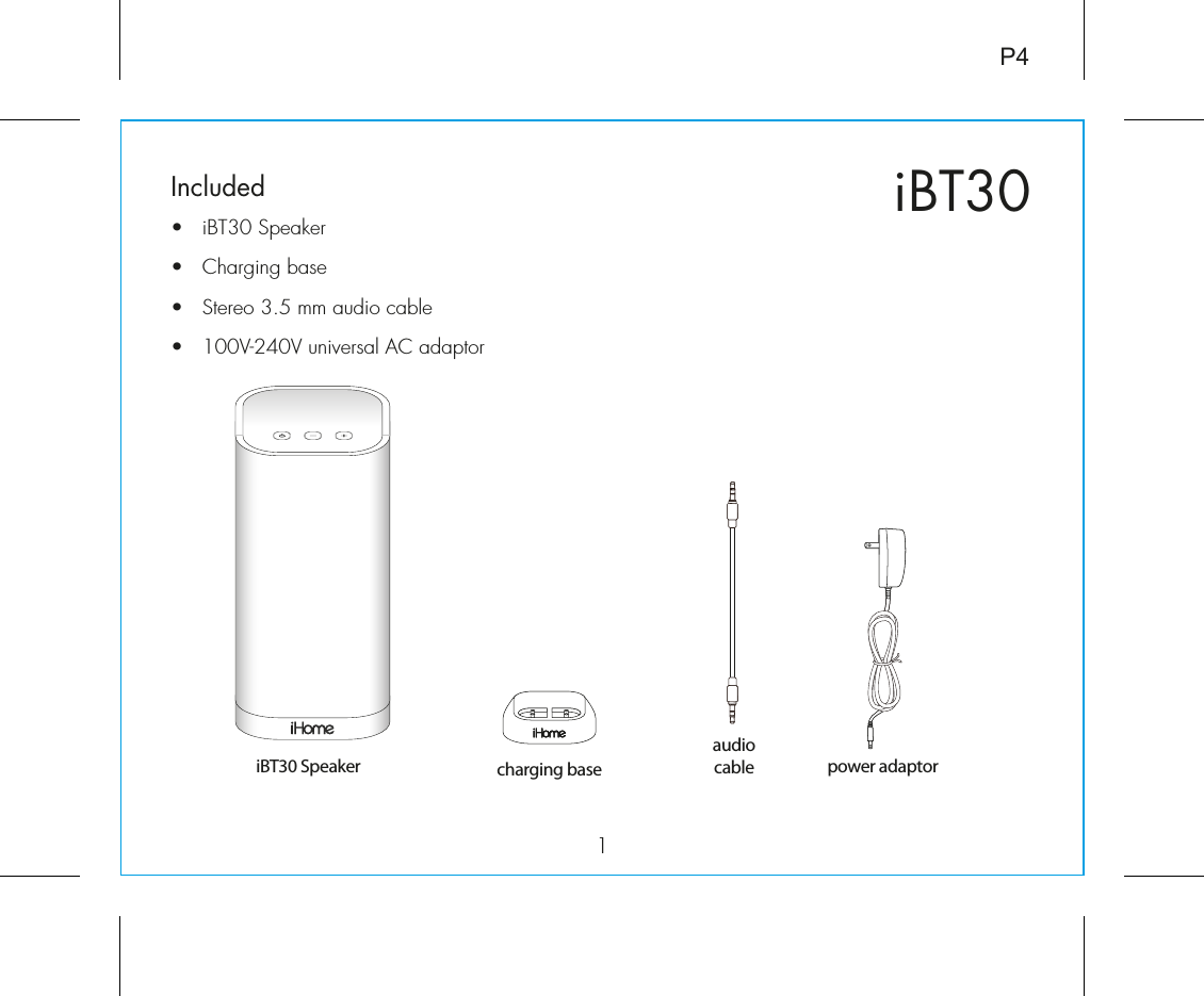 iBT301Included •  iBT30 Speaker•  Charging base•  Stereo 3.5 mm audio cable•  100V-240V universal AC adaptorP4power adaptoriBT30 Speaker charging baseaudiocable