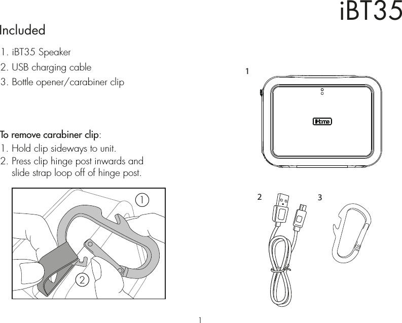 iBT35Included 1. iBT35 Speaker2. USB charging cable3. Bottle opener/carabiner clip213To remove carabiner clip:1. Hold clip sideways to unit.2. Press clip hinge post inwards and    slide strap loop off of hinge post.121