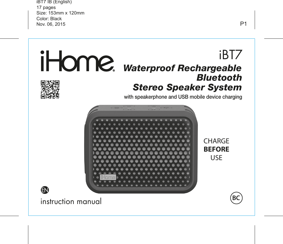iBT7instruction manualiBT7 IB (English)17 pagesSize: 153mm x 120mmColor: BlackNov. 06, 2015 P1Waterproof RechargeableBluetoothStereo Speaker Systemwith speakerphone and USB mobile device chargingCHARGEBEFOREUSEBC