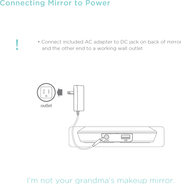 !I’m not your grandma’s makeup mirror.Connecting Mirror to Power• Connect included AC adapter to DC jack on back of mirror   and the other end to a working wall outletUSBoutlet