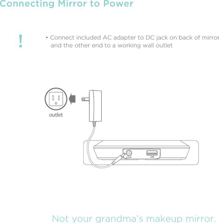 !Not your grandma’s makeup mirror.Connecting Mirror to Power• Connect included AC adapter to DC jack on back of mirror   and the other end to a working wall outletUSBoutlet