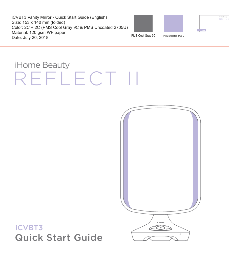 Quick Start GuideiCVBT3 Vanity Mirror - Quick Start Guide (English)Size: 153 x 140 mm (folded)Color: 2C + 2C (PMS Cool Gray 9C &amp; PMS Uncoated 2705U)Material: 120 gsm WF paperDate: July 20, 2018PMS Cool Gray 9C PMS uncoated 2705 UREFLECT IIiHome BeautyiCVBT3