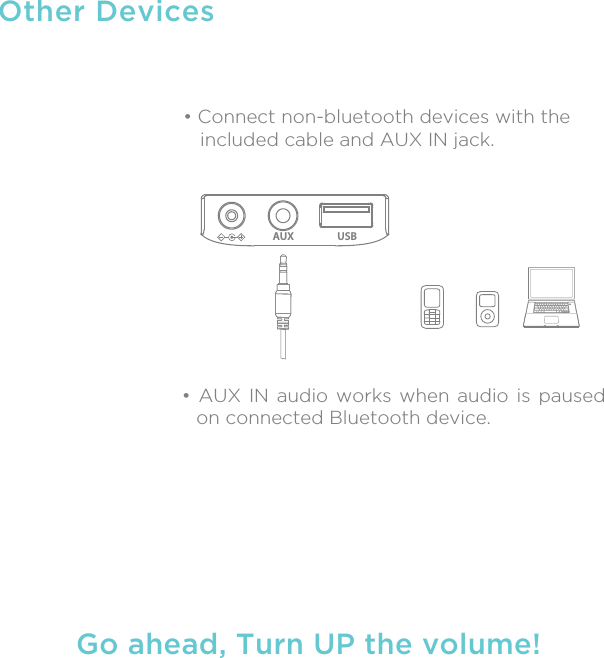 Other Devices• Connect non-bluetooth devices with the   included cable and AUX IN jack.Go ahead, Turn UP the volume!AUX USB• AUX IN audio works when audio is paused on connected Bluetooth device.