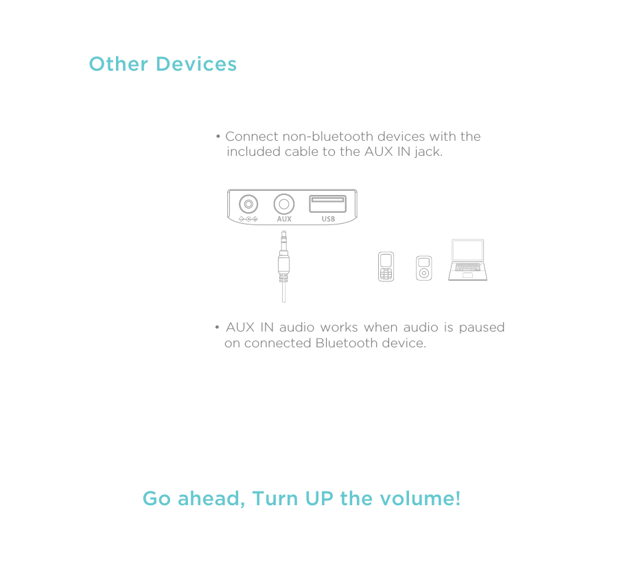 Other DevicesGo ahead, Turn UP the volume!• Connect non-bluetooth devices with the   included cable to the AUX IN jack.• AUX IN audio works when audio is paused on connected Bluetooth device.