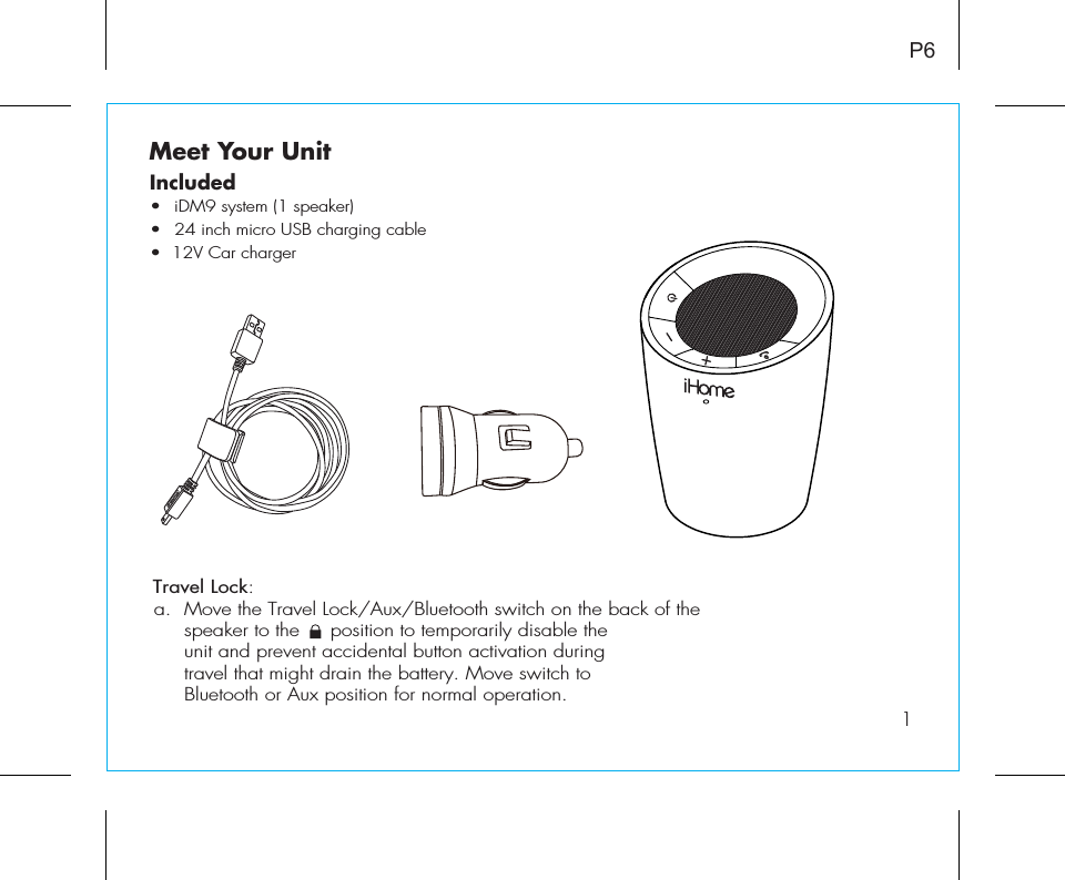 Meet Your UnitP61Included •  iDM9 system (1 speaker)•  24 inch micro USB charging cable•  12V Car chargerTravel Lock:  a.  Move the Travel Lock/Aux/Bluetooth switch on the back of the   speaker to the     position to temporarily disable the    unit and prevent accidental button activation during    travel that might drain the battery. Move switch to    Bluetooth or Aux position for normal operation. 