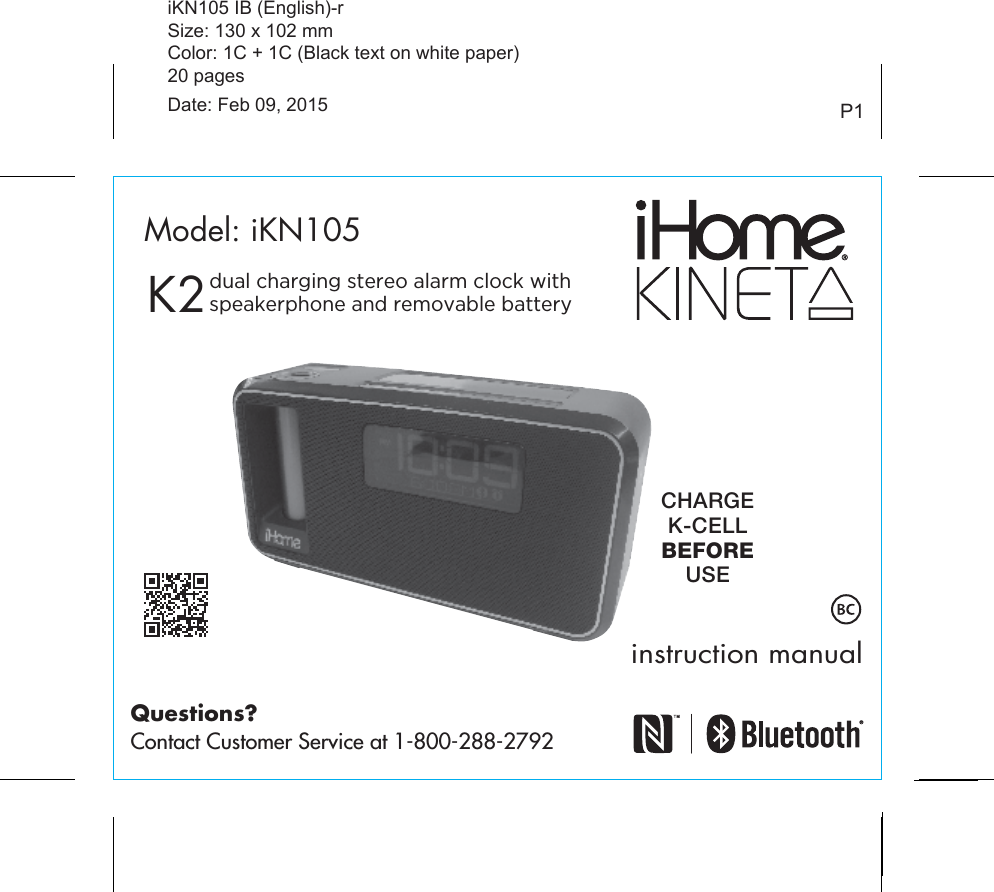 P1iKN105 IB (English)-rSize: 130 x 102 mmColor: 1C + 1C (Black text on white paper)20 pagesDate: Feb 09, 2015K2instruction manualModel: iKN105CHARGEK-CELLBEFOREUSEQuestions?Contact Customer Service at 1-800-288-2792dual charging stereo alarm clock withspeakerphone and removable battery