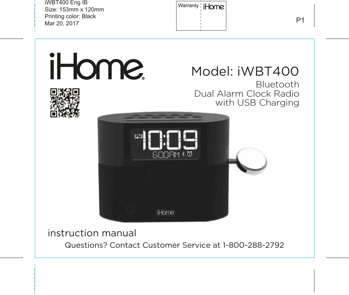 Model: iWBT400instruction manualiWBT400 Eng IBSize: 153mm x 120mmPrinting color: BlackMar 20, 2017 P1BluetoothDual Alarm Clock Radiowith USB ChargingQuestions? Contact Customer Service at 1-800-288-2792
