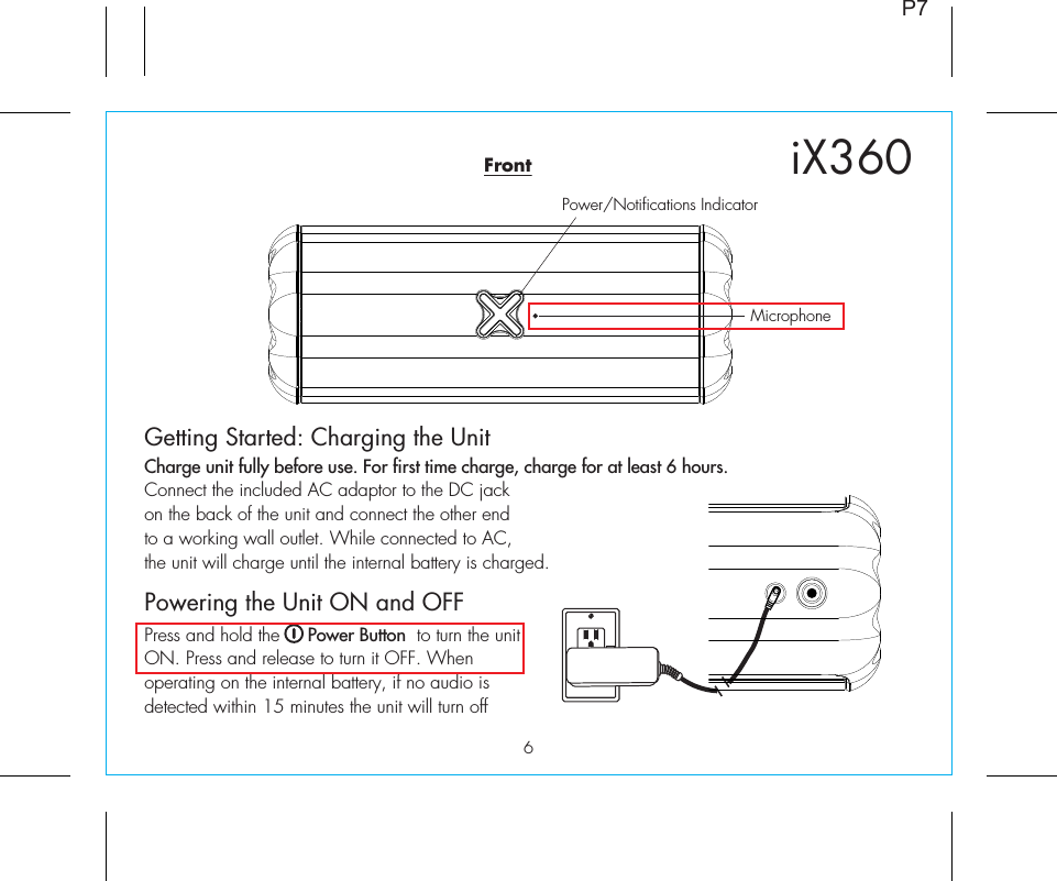 Getting Started: Charging the Unit Charge unit fully before use. For first time charge, charge for at least 6 hours.Connect the included AC adaptor to the DC jack on the back of the unit and connect the other end to a working wall outlet. While connected to AC, the unit will charge until the internal battery is charged.Powering the Unit ON and OFFPress and hold the     Power Button  to turn the unit ON. Press and release to turn it OFF. When operating on the internal battery, if no audio is detected within 15 minutes the unit will turn off MicrophonePower/Notifications IndicatorFrontP76iX360RESETRESETTESTTEST