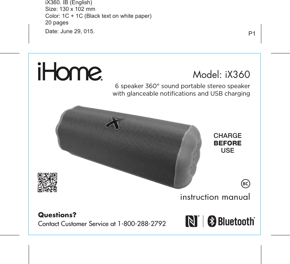 instruction manualP1Model: iX360CHARGEBEFOREUSEiX360. IB (English)Size: 130 x 102 mmColor: 1C + 1C (Black text on white paper)20 pagesDate: June 29, 015.Questions?Contact Customer Service at 1-800-288-27926 speaker 360° sound portable stereo speakerwith glanceable notiﬁcations and USB charging