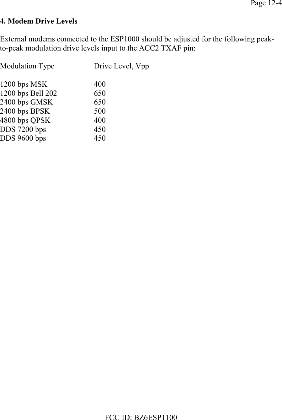 FCC ID: BZ6ESP1100Page 12-44. Modem Drive LevelsExternal modems connected to the ESP1000 should be adjusted for the following peak-to-peak modulation drive levels input to the ACC2 TXAF pin:Modulation Type Drive Level, Vpp1200 bps MSK 4001200 bps Bell 202 6502400 bps GMSK 6502400 bps BPSK 5004800 bps QPSK 400DDS 7200 bps 450DDS 9600 bps 450