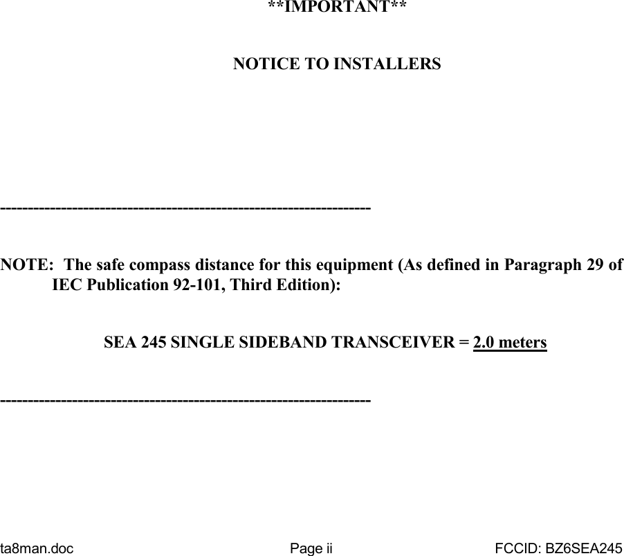 ta8man.doc Page ii FCCID: BZ6SEA245**IMPORTANT**NOTICE TO INSTALLERS-------------------------------------------------------------------NOTE:  The safe compass distance for this equipment (As defined in Paragraph 29 ofIEC Publication 92-101, Third Edition):SEA 245 SINGLE SIDEBAND TRANSCEIVER = 2.0 meters-------------------------------------------------------------------