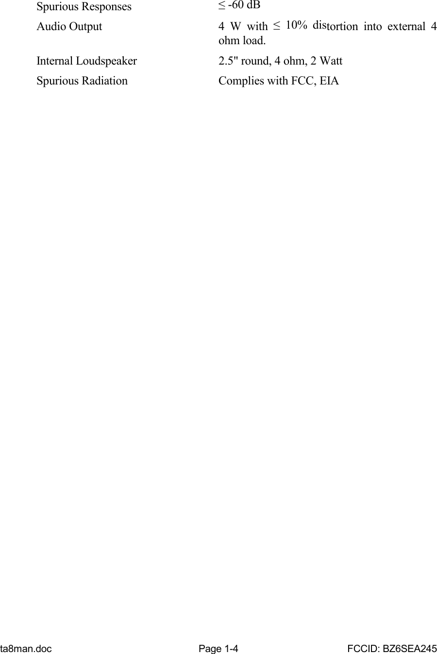 ta8man.doc Page 1-4 FCCID: BZ6SEA245Spurious Responses ≤ -60 dBAudio Output 4 W with ≤ 10% distortion into external 4ohm load.Internal Loudspeaker 2.5&quot; round, 4 ohm, 2 WattSpurious Radiation Complies with FCC, EIA