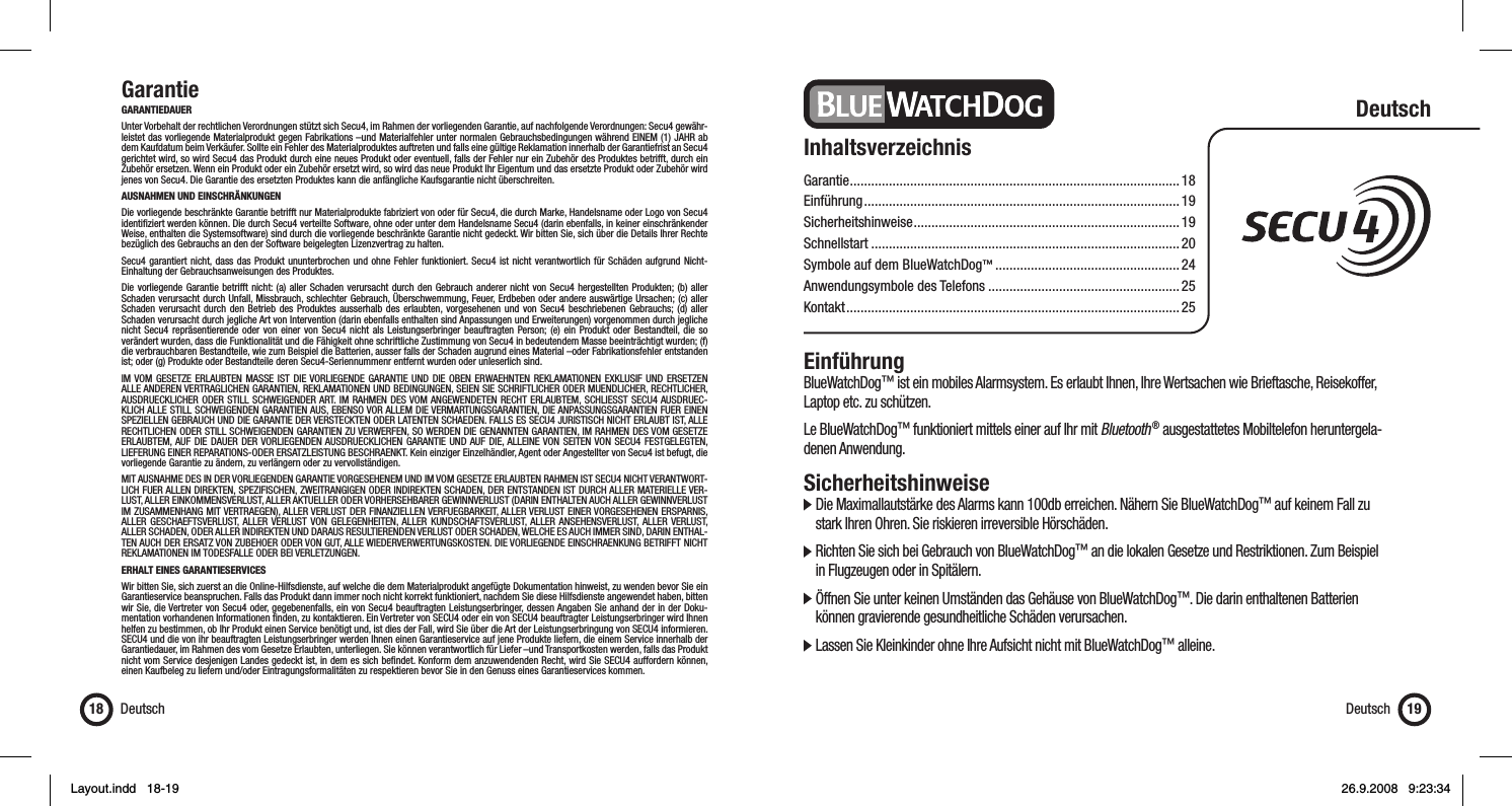 GarantieGARANTIEDAUERUnter Vorbehalt der rechtlichen Verordnungen stützt sich Secu4, im Rahmen der vorliegenden Garantie, auf nachfolgende Verordnungen: Secu4 gewähr-leistet das vorliegende Materialprodukt gegen Fabrikations –und Materialfehler unter normalen Gebrauchsbedingungen während EINEM (1) JAHR ab dem Kaufdatum beim Verkäufer. Sollte ein Fehler des Materialproduktes auftreten und falls eine gültige Reklamation innerhalb der Garantiefrist an Secu4 gerichtet wird, so wird Secu4 das Produkt durch eine neues Produkt oder eventuell, falls der Fehler nur ein Zubehör des Produktes betrifft, durch ein Zubehör ersetzen. Wenn ein Produkt oder ein Zubehör ersetzt wird, so wird das neue Produkt Ihr Eigentum und das ersetzte Produkt oder Zubehör wird jenes von Secu4. Die Garantie des ersetzten Produktes kann die anfängliche Kaufsgarantie nicht überschreiten.AUSNAHMEN UND EINSCHRÄNKUNGEN Die vorliegende beschränkte Garantie betrifft nur Materialprodukte fabriziert von oder für Secu4, die durch Marke, Handelsname oder Logo von Secu4 identiﬁ ziert werden können. Die durch Secu4 verteilte Software, ohne oder unter dem Handelsname Secu4 (darin ebenfalls, in keiner einschränkender Weise, enthalten die Systemsoftware) sind durch die vorliegende beschränkte Garantie nicht gedeckt. Wir bitten Sie, sich über die Details Ihrer Rechte bezüglich des Gebrauchs an den der Software beigelegten Lizenzvertrag zu halten. Secu4 garantiert nicht, dass das Produkt ununterbrochen und ohne Fehler funktioniert. Secu4 ist nicht verantwortlich für Schäden aufgrund Nicht-Einhaltung der Gebrauchsanweisungen des Produktes. Die vorliegende Garantie betrifft nicht: (a) aller Schaden verursacht durch den Gebrauch anderer nicht von Secu4 hergestellten Produkten; (b) aller Schaden verursacht durch Unfall, Missbrauch, schlechter Gebrauch, Überschwemmung, Feuer, Erdbeben oder andere auswärtige Ursachen; (c) aller Schaden verursacht durch den Betrieb des Produktes ausserhalb des erlaubten, vorgesehenen und von Secu4 beschriebenen Gebrauchs; (d) aller Schaden verursacht durch jegliche Art von Intervention (darin ebenfalls enthalten sind Anpassungen und Erweiterungen) vorgenommen durch jegliche nicht Secu4 repräsentierende oder von einer von Secu4 nicht als Leistungserbringer beauftragten Person; (e) ein Produkt oder Bestandteil, die so verändert wurden, dass die Funktionalität und die Fähigkeit ohne schriftliche Zustimmung von Secu4 in bedeutendem Masse beeinträchtigt wurden; (f) die verbrauchbaren Bestandteile, wie zum Beispiel die Batterien, ausser falls der Schaden augrund eines Material –oder Fabrikationsfehler entstanden ist; oder (g) Produkte oder Bestandteile deren Secu4-Seriennummenr entfernt wurden oder unleserlich sind. IM VOM GESETZE ERLAUBTEN MASSE IST DIE VORLIEGENDE GARANTIE UND DIE OBEN ERWAEHNTEN REKLAMATIONEN EXKLUSIF UND ERSETZEN ALLE ANDEREN VERTRAGLICHEN GARANTIEN, REKLAMATIONEN UND BEDINGUNGEN, SEIEN SIE SCHRIFTLICHER ODER MUENDLICHER, RECHTLICHER, AUSDRUECKLICHER ODER STILL SCHWEIGENDER ART. IM RAHMEN DES VOM ANGEWENDETEN RECHT ERLAUBTEM, SCHLIESST SECU4 AUSDRUEC-KLICH ALLE STILL SCHWEIGENDEN GARANTIEN AUS, EBENSO VOR ALLEM DIE VERMARTUNGSGARANTIEN, DIE ANPASSUNGSGARANTIEN FUER EINEN SPEZIELLEN GEBRAUCH UND DIE GARANTIE DER VERSTECKTEN ODER LATENTEN SCHAEDEN. FALLS ES SECU4 JURISTISCH NICHT ERLAUBT IST, ALLE RECHTLICHEN ODER STILL SCHWEIGENDEN GARANTIEN ZU VERWERFEN, SO WERDEN DIE GENANNTEN GARANTIEN, IM RAHMEN DES VOM GESETZE ERLAUBTEM, AUF DIE DAUER DER VORLIEGENDEN AUSDRUECKLICHEN GARANTIE UND AUF DIE, ALLEINE VON SEITEN VON SECU4 FESTGELEGTEN, LIEFERUNG EINER REPARATIONS-ODER ERSATZLEISTUNG BESCHRAENKT. Kein einziger Einzelhändler, Agent oder Angestellter von Secu4 ist befugt, die vorliegende Garantie zu ändern, zu verlängern oder zu vervollständigen. MIT AUSNAHME DES IN DER VORLIEGENDEN GARANTIE VORGESEHENEM UND IM VOM GESETZE ERLAUBTEN RAHMEN IST SECU4 NICHT VERANTWORT-LICH FUER ALLEN DIREKTEN, SPEZIFISCHEN, ZWEITRANGIGEN ODER INDIREKTEN SCHADEN, DER ENTSTANDEN IST DURCH ALLER MATERIELLE VER-LUST, ALLER EINKOMMENSVERLUST, ALLER AKTUELLER ODER VORHERSEHBARER GEWINNVERLUST (DARIN ENTHALTEN AUCH ALLER GEWINNVERLUST IM ZUSAMMENHANG MIT VERTRAEGEN), ALLER VERLUST DER FINANZIELLEN VERFUEGBARKEIT, ALLER VERLUST EINER VORGESEHENEN ERSPARNIS, ALLER GESCHAEFTSVERLUST, ALLER VERLUST VON GELEGENHEITEN, ALLER KUNDSCHAFTSVERLUST, ALLER ANSEHENSVERLUST, ALLER VERLUST, ALLER SCHADEN, ODER ALLER INDIREKTEN UND DARAUS RESULTIERENDEN VERLUST ODER SCHADEN, WELCHE ES AUCH IMMER SIND, DARIN ENTHAL-TEN AUCH DER ERSATZ VON ZUBEHOER ODER VON GUT, ALLE WIEDERVERWERTUNGSKOSTEN. DIE VORLIEGENDE EINSCHRAENKUNG BETRIFFT NICHT REKLAMATIONEN IM TODESFALLE ODER BEI VERLETZUNGEN.   ERHALT EINES GARANTIESERVICES Wir bitten Sie, sich zuerst an die Online-Hilfsdienste, auf welche die dem Materialprodukt angefügte Dokumentation hinweist, zu wenden bevor Sie ein Garantieservice beanspruchen. Falls das Produkt dann immer noch nicht korrekt funktioniert, nachdem Sie diese Hilfsdienste angewendet haben, bitten wir Sie, die Vertreter von Secu4 oder, gegebenenfalls, ein von Secu4 beauftragten Leistungserbringer, dessen Angaben Sie anhand der in der Doku-mentation vorhandenen Informationen ﬁ nden, zu kontaktieren. Ein Vertreter von SECU4 oder ein von SECU4 beauftragter Leistungserbringer wird Ihnen helfen zu bestimmen, ob Ihr Produkt einen Service benötigt und, ist dies der Fall, wird Sie über die Art der Leistungserbringung von SECU4 informieren. SECU4 und die von ihr beauftragten Leistungserbringer werden Ihnen einen Garantieservice auf jene Produkte liefern, die einem Service innerhalb der Garantiedauer, im Rahmen des vom Gesetze Erlaubten, unterliegen. Sie können verantwortlich für Liefer –und Transportkosten werden, falls das Produkt nicht vom Service desjenigen Landes gedeckt ist, in dem es sich beﬁ ndet. Konform dem anzuwendenden Recht, wird Sie SECU4 auffordern können, einen Kaufbeleg zu liefern und/oder Eintragungsformalitäten zu respektieren bevor Sie in den Genuss eines Garantieservices kommen.Deutsch18 Deutsch 19InhaltsverzeichnisGarantie .............................................................................................18Einführung .........................................................................................19Sicherheitshinweise ...........................................................................19Schnellstart .......................................................................................20Symbole auf dem BlueWatchDog™ .................................................... 24Anwendungsymbole des Telefons ......................................................25Kontakt .............................................................................................. 25DeutschEinführungBlueWatchDog™ ist ein mobiles Alarmsystem. Es erlaubt Ihnen, Ihre Wertsachen wie Brieftasche, Reisekoffer, Laptop etc. zu schützen.  Le BlueWatchDog™ funktioniert mittels einer auf Ihr mit Bluetooth ® ausgestattetes Mobiltelefon heruntergela-denen Anwendung.Sicherheitshinweise  Die Maximallautstärke des Alarms kann 100db erreichen. Nähern Sie BlueWatchDog™ auf keinem Fall zu    stark Ihren Ohren. Sie riskieren irreversible Hörschäden.   Richten Sie sich bei Gebrauch von BlueWatchDog™ an die lokalen Gesetze und Restriktionen. Zum Beispiel    in Flugzeugen oder in Spitälern.  Öffnen Sie unter keinen Umständen das Gehäuse von BlueWatchDog™. Die darin enthaltenen Batterien    können gravierende gesundheitliche Schäden verursachen.  Lassen Sie Kleinkinder ohne Ihre Aufsicht nicht mit BlueWatchDog™ alleine.Layout.indd   18-19Layout.indd   18-19 26.9.2008   9:23:3426.9.2008   9:23:34