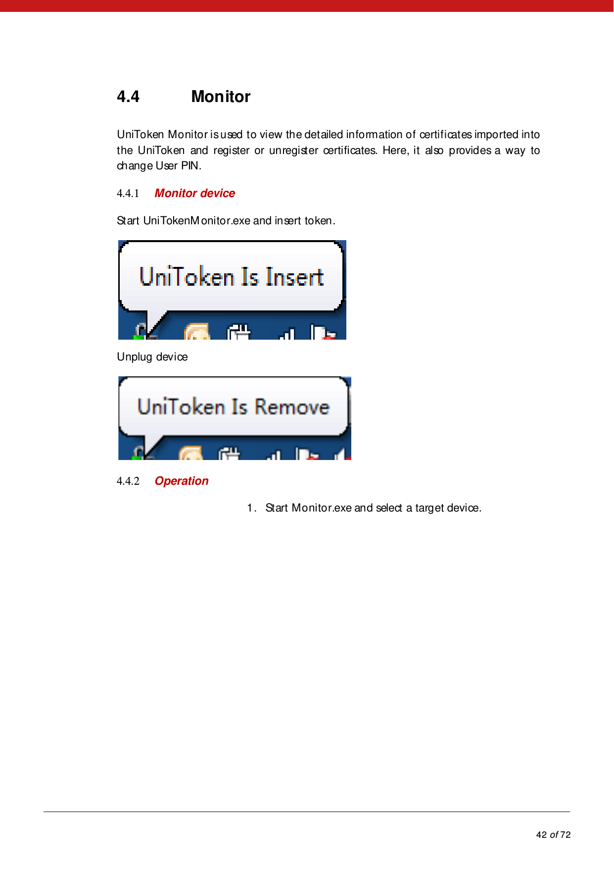            42 of 72  4.4 Monitor UniToken Monitor is used to view the detailed information of certificates imported into the UniToken and register or unregister certificates. Here, it also provides a way to change User PIN. 4.4.1 Monitor device Start UniTokenM onitor.exe and insert token.   Unplug device  4.4.2 Operation 1. Start Monitor.exe and select a target device. 