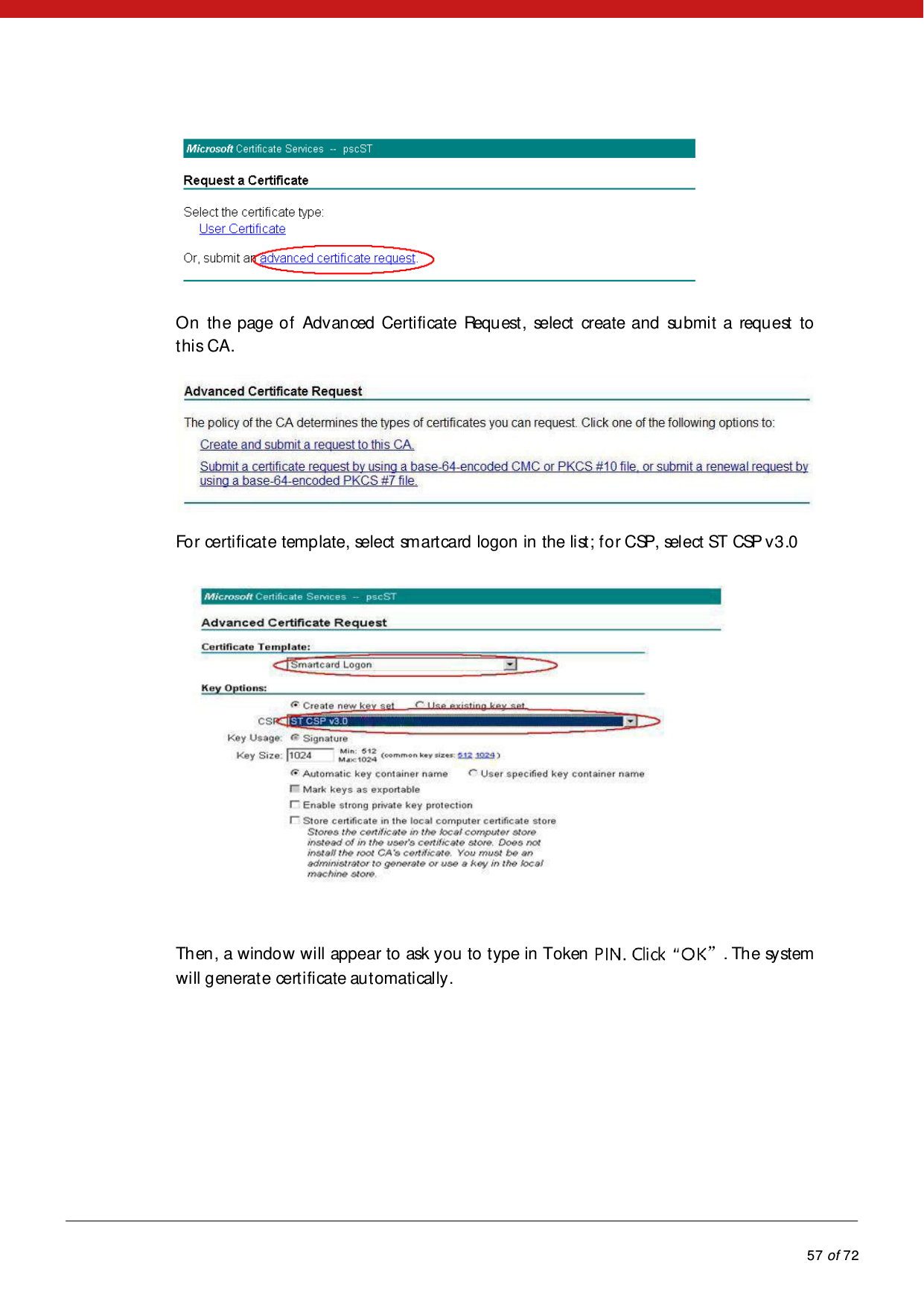            57 of 72   On the page of Advanced Certificate Request, select create and submit a request to this CA.  For certificate template, select smartcard logon in the list; for CSP, select ST CSP v3.0  Then, a window will appear to ask you to type in Token  ”. The system will generate certificate automatically.  