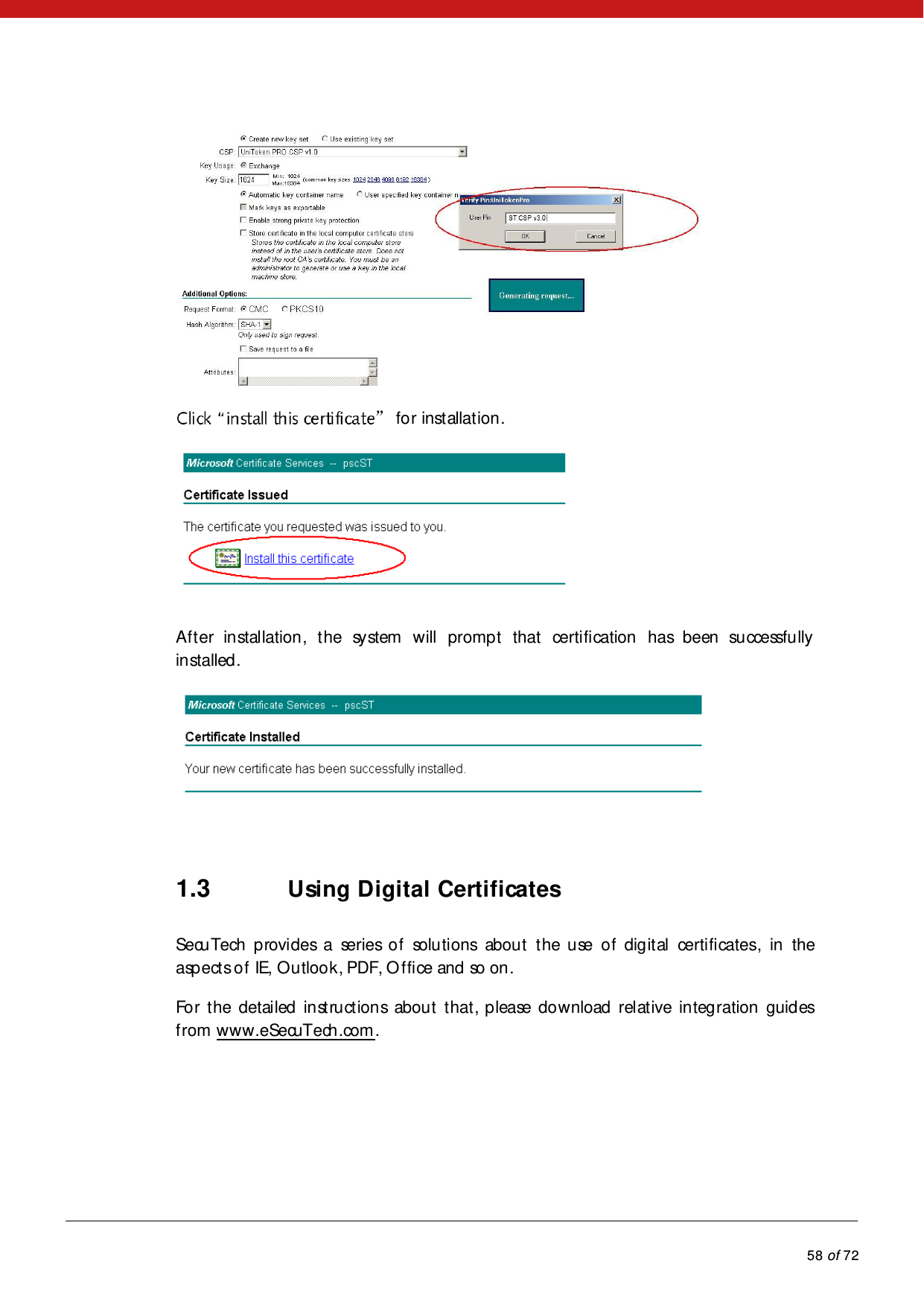            58 of 72   ”for installation. After installation, the system will prompt that certification has been successfully installed.  1.3 Using Digital Certificates SecuTech provides a series of solutions about the use of digital certificates, in  the aspects of IE, Outlook, PDF, Office and so on. For the detailed instructions about that, please download relative integration guides from www.eSecuTech.com. 