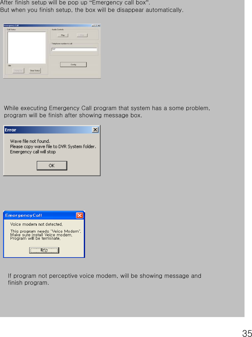 35If program not perceptive voice modem, will be showing message and finish program.After finish setup will be pop up “Emergency call box”.But when you finish setup, the box will be disappear automatically.While executing Emergency Call program that system has a some problem, program will be finish after showing message box.