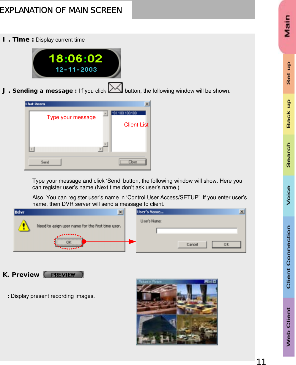 11EXPLANATION OF MAIN SCREENI . Time : Display current timeJ . Sending a message : If you click            button, the following window will be shown.Type your message and click ‘Send’ button, the following window will show. Here you can register user’s name.(Next time don’t ask user’s name.)Also, You can register user’s name in ‘Control User Access/SETUP’. If you enter user’s name, then DVR server will send a message to client.K. Preview : Display present recording images.Type your messageClient List 