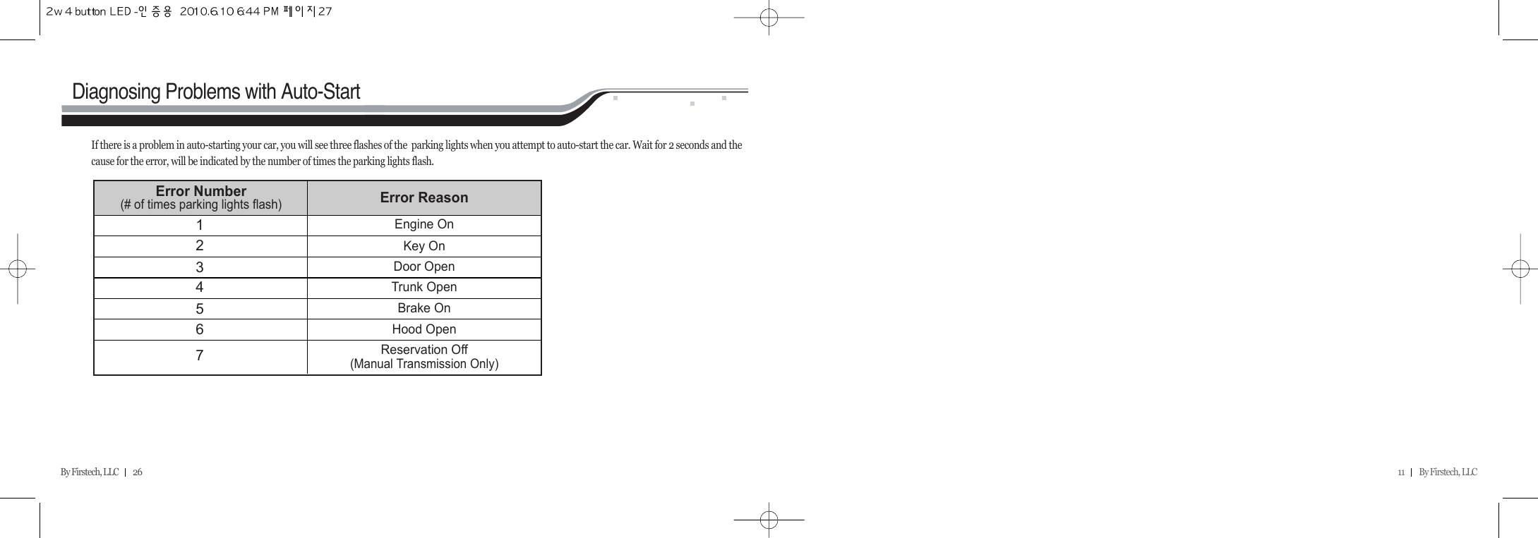 11         By Firstech, LLC    By Firstech, LLC         26Diagnosing Problems with Auto-StartIf there is a problem in auto-starting your car, you will see three flashes of the  parking lights when you attempt to auto-start the car. Wait for 2 seconds and the cause for the error, will be indicated by the number of times the parking lights flash.Error Number (# of times parking lights flash)Error Reason1234567Engine OnKey OnDoor OpenTrunk OpenBrake OnHood OpenReservation Off  (Manual Transmission Only)