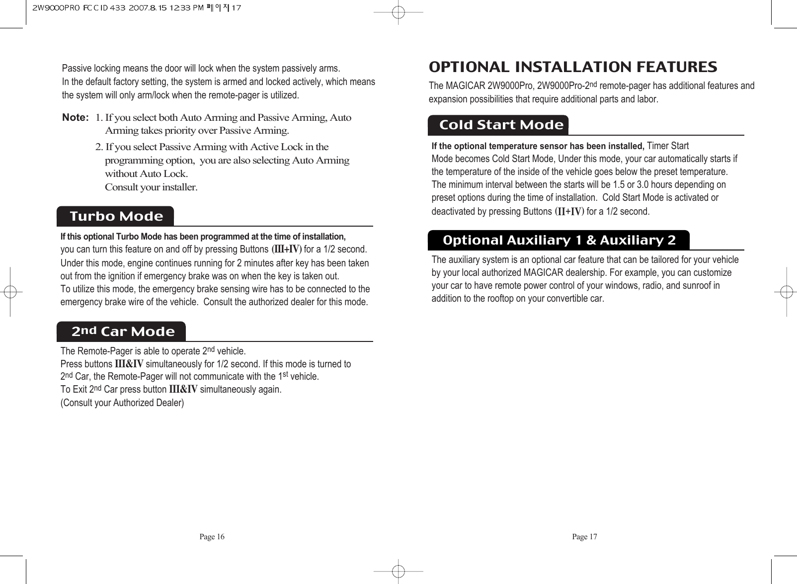 Optional Auxiliary 1 &amp; Auxiliary 2The auxiliary system is an optional car feature that can be tailored for your vehicleby your local authorized MAGICAR dealership. For example, you can customize your car to have remote power control of your windows, radio, and sunroof in addition to the rooftop on your convertible car.Page 17OPTIONAL INSTALLATION FEATURES The MAGICAR 2W9000Pro, 2W9000Pro-2nd remote-pager has additional features andexpansion possibilities that require additional parts and labor.Cold Start ModeIf the optional temperature sensor has been installed,Timer Start Mode becomes Cold Start Mode, Under this mode, your car automatically starts if the temperature of the inside of the vehicle goes below the preset temperature. The minimum interval between the starts will be 1.5 or 3.0 hours depending on preset options during the time of installation.  Cold Start Mode is activated ordeactivated by pressing Buttons HiiKivIfor a 1/2 second.Passive locking means the door will lock when the system passively arms.  In the default factory setting, the system is armed and locked actively, which meansthe system will only arm/lock when the remote-pager is utilized.Note:  1. If you select both Auto Arming and Passive Arming, AutoArming takes priority over Passive Arming.2. If you select Passive Arming with Active Lock in the programming option,  you are also selecting Auto Arming without Auto Lock.  Consult your installer. Page 16Turbo ModeIf this optional Turbo Mode has been programmed at the time of installation,you can turn this feature on and off by pressing Buttons(III+IV)for a 1/2 second.Under this mode, engine continues running for 2 minutes after key has been taken out from the ignition if emergency brake was on when the key is taken out.  To utilize this mode, the emergency brake sensing wire has to be connected to theemergency brake wire of the vehicle.  Consult the authorized dealer for this mode. 2nd Car ModeThe Remote-Pager is able to operate 2nd vehicle.  Press buttons III&amp;IVsimultaneously for 1/2 second. If this mode is turned to 2nd Car, the Remote-Pager will not communicate with the 1st vehicle. To Exit 2nd Car press button III&amp;IVsimultaneously again.  (Consult your Authorized Dealer)