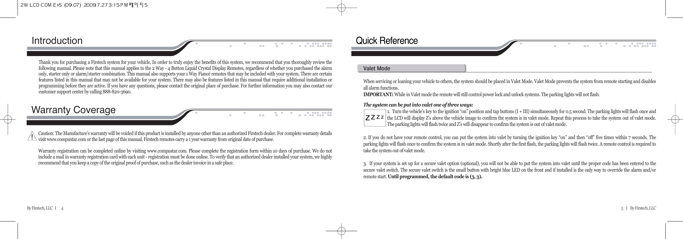 Introduction Thank you for purchasing a Firstech system for your vehicle. In order to truly enjoy the benefits of this system, we recommend that you thoroughly review thefollowing manual. Please note that this manual applies to the 2 Way - 4 Button Liquid Crystal Display Remotes, regardless of whether you purchased the alarmonly, starter only or alarm/starter combination. This manual also supports your 1 Way Fiancé remotes that may be included with your system. There are certainfeatures listed in this manual that may not be available for your system. There may also be features listed in this manual that require additional installation orprogramming before they are active. If you have any questions, please contact the original place of purchase. For further information you may also contact ourcustomer support center by calling 888-820-3690.Warranty Coverage Caution: The Manufacture’s warranty will be voided if this product is installed by anyone other than an authorized Firstech dealer. For complete warranty detailsvisit www.compustar.com or the last page of this manual. Firstech remotes carry a 1 year warranty from original date of purchase.Warranty registration can be completed online by visiting www.compustar.com. Please complete the registration form within 10 days of purchase. We do notinclude a mail in warranty registration card with each unit - registration must be done online. To verify that an authorized dealer installed your system, we highlyrecommend that you keep a copy of the original proof of purchase, such as the dealer invoice in a safe place.5          By Firstech, LLC    By Firstech, LLC            4!Quick ReferenceWhen servicing or loaning your vehicle to others, the system should be placed in Valet Mode. Valet Mode prevents the system from remote starting and disablesall alarm functions. IMPORTANT: While in Valet mode the remote will still control power lock and unlock systems. The parking lights will not flash.The system can be put into valet one of three ways:1.  Turn the vehicle’s key to the ignition “on” position and tap buttons (I + III) simultaneously for 0.5 second. The parking lights will flash once andthe LCD will display Z’s above the vehicle image to confirm the system is in valet mode. Repeat this process to take the system out of valet mode.The parking lights will flash twice and Z’s will disappear to confirm the system is out of valet mode.2. If you do not have your remote control, you can put the system into valet by turning the ignition key “on” and then “off” five times within 7 seconds. Theparking lights will flash once to confirm the system is in valet mode. Shortly after the first flash, the parking lights will flash twice. A remote control is required totake the system out of valet mode. 3.  If your system is set up for a secure valet option (optional), you will not be able to put the system into valet until the proper code has been entered to thesecure valet switch. The secure valet switch is the small button with bright blue LED on the front and if installed is the only way to override the alarm and/orremote start. Until programmed, the default code is (3, 3).v@m