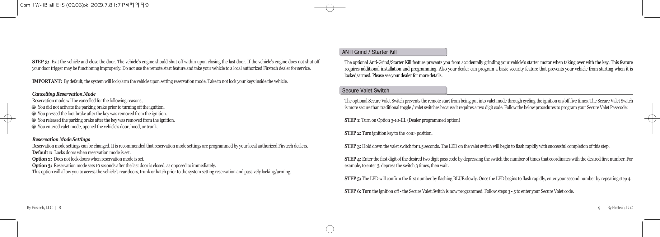 STEP 3: Exit the vehicle and close the door. The vehicle’s engine should shut off within upon closing the last door. If the vehicle’s engine does not shut off,your door trigger may be functioning improperly. Do not use the remote start feature and take your vehicle to a local authorized Firstech dealer for service.IMPORTANT: By default, the system will lock/arm the vehicle upon setting reservation mode. Take to not lock your keys inside the vehicle.Cancelling Reservation ModeReservation mode will be cancelled for the following reasons;You did not activate the parking brake prior to turning off the ignition.You pressed the foot brake after the key was removed from the ignition.You released the parking brake after the key was removed from the ignition.You entered valet mode, opened the vehicle’s door, hood, or trunk.Reservation Mode SettingsReservation mode settings can be changed. It is recommended that reservation mode settings are programmed by your local authorized Firstech dealers.Default 1: Locks doors when reservation mode is set.Option 2: Does not lock doors when reservation mode is set.Option 3: Reservation mode sets 10 seconds after the last door is closed, as opposed to immediately.  This option will allow you to access the vehicle’s rear doors, trunk or hatch prior to the system setting reservation and passively locking/arming.9          By Firstech, LLC    By Firstech, LLC         8The optional Anti-Grind/Starter Kill feature prevents you from accidentally grinding your vehicle’s starter motor when taking over with the key. This featurerequires additional installation and programming. Also your dealer can program a basic security feature that prevents your vehicle from starting when it islocked/armed. Please see your dealer for more details.anti@g@O@s@kThe optional Secure Valet Switch prevents the remote start from being put into valet mode through cycling the ignition on/off five times. The Secure Valet Switchis more secure than traditional toggle / valet switches because it requires a two digit code. Follow the below procedures to program your Secure Valet Passcode: STEP 1: Turn on Option 3-10-III. (Dealer programmed option)STEP 2: Turn ignition key to the &lt;on&gt; position.STEP 3: Hold down the valet switch for 1.5 seconds. The LED on the valet switch will begin to flash rapidly with successful completion of this step.STEP 4: Enter the first digit of the desired two digit pass code by depressing the switch the number of times that coordinates with the desired first number. Forexample, to enter 3, depress the switch 3 times, then wait.STEP 5: The LED will confirm the first number by flashing BLUE slowly. Once the LED begins to flash rapidly, enter your second number by repeating step 4.STEP 6: Turn the ignition off - the Secure Valet Switch is now programmed. Follow steps 3 - 5 to enter your Secure Valet code.s@v@s
