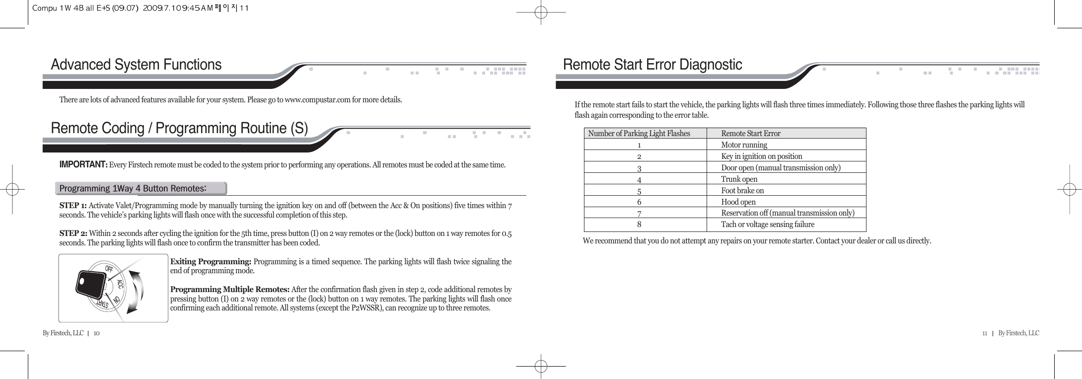 11          By Firstech, LLC    By Firstech, LLC         10      p@Qw@T@b@rZSTEP 1: Activate Valet/Programming mode by manually turning the ignition key on and off (between the Acc &amp; On positions) five times within 7seconds. The vehicle’s parking lights will flash once with the successful completion of this step.STEP 2: Within 2 seconds after cycling the ignition for the 5th time, press button (I) on 2 way remotes or the (lock) button on 1 way remotes for 0.5seconds. The parking lights will flash once to confirm the transmitter has been coded.Exiting Programming: Programming is a timed sequence. The parking lights will flash twice signaling theend of programming mode.Programming Multiple Remotes: After the confirmation flash given in step 2, code additional remotes bypressing button (I) on 2 way remotes or the (lock) button on 1 way remotes. The parking lights will flash onceconfirming each additional remote. All systems (except the P2WSSR), can recognize up to three remotes.IMPORTANT:Every Firstech remote must be coded to the system prior to performing any operations. All remotes must be coded at the same time. There are lots of advanced features available for your system. Please go to www.compustar.com for more details.Advanced System FunctionsIf the remote start fails to start the vehicle, the parking lights will flash three times immediately. Following those three flashes the parking lights willflash again corresponding to the error table.  Remote Start Error DiagnosticWe recommend that you do not attempt any repairs on your remote starter. Contact your dealer or call us directly.Number of Parking Light Flashes Remote Start Error1Motor running2Key in ignition on position3Door open (manual transmission only)4Trunk open5Foot brake on6Hood open7Reservation off (manual transmission only)8Tach or voltage sensing failureRemote Coding / Programming Routine (S)