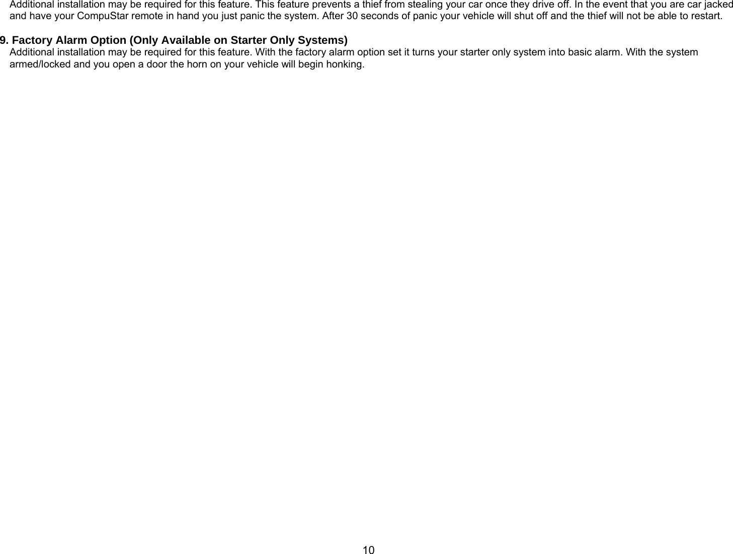       10Additional installation may be required for this feature. This feature prevents a thief from stealing your car once they drive off. In the event that you are car jacked and have your CompuStar remote in hand you just panic the system. After 30 seconds of panic your vehicle will shut off and the thief will not be able to restart.  9. Factory Alarm Option (Only Available on Starter Only Systems) Additional installation may be required for this feature. With the factory alarm option set it turns your starter only system into basic alarm. With the system armed/locked and you open a door the horn on your vehicle will begin honking.    