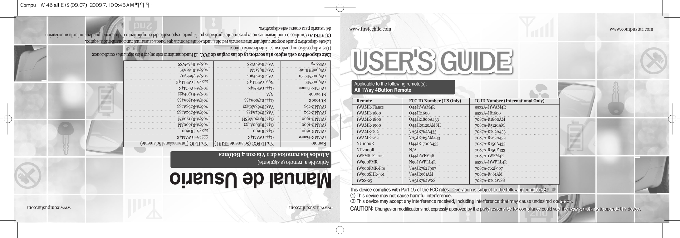 Applicable to the following remote(s):All 1Way 4Button Remotewww.compustar.comwww.firstechllc.comwww.compustar.comwww.firstechllc.comEste dispositivo está sujeto a la seccion 15 de las reglas de FCC.  El funcionamiento está sujeto a las siguientes condiciones;  (1)este dispositivo no puede causar interferencia dañosa.  (2)este dispositivo puede aceptar cualquier interferencia recibida, incluso interferencia que pueda causar mal funcionamiento al equipo.  CUATELA: Cambios ó modificaciones no expresamente aprobadas por la parte responsable del cumplimiento de la norma, pueden anular la autorizaciondel usuario para operar este dispositivo.Manual de UsuarioAplicable al remoto (s siguiente)A todos los remotos de 1 Via con 4 BotónesRemoto No. ID FCC  (Solamente EEUU ) No. ID IC  (Internacional Solamente)1WAMR-Fiance O44J1WAM4R 5532A-J1WAM4R1WAMR-1600 O44JR1600 5532A-JR16001WAMR-1800 O44JR1800A433 7087A-R1800AM1WAMR-1900 O44JR5120AMSH 7087A-R5120AM1WAMR-762 VA5JR762A433 7087A-R762A4331WAMR-763 VA5JR763AM433 7087A-R763A433NU1000R O44JR1700A433 7087A-R150A433NU2000R N/A 7087A-R150F4331WFMR-Fiance O44J1WFM4R 7087A-1WFM4R1W900FMR N99J1WPLL4R 5532A-J1WPLL4R1W900FMR-Pro VA5JR762F907 7087A-762F9071W900SHR-961 VA5JR961AM 7087A-R961AM1WSS-25 VA5JR762WSS 7087A-R762WSSt@@@@p@QU@@@fcc@N@@o@@@@@@[HQI@t@@@@@@NHRI@t@@@@@@L@@@@@@@NcautionZ c@@@@@@@@@@@@@@@੝@@@@@Nt@@@@p@QU@@@fcc@N@@o@@@@@@[HQI@t@@@@@@NHRI@t@@@@@@L@@@@@@@NcautionZ c@@@@@@@@@@@@@@@੝@@@@@Nt@@@@p@QU@@@fcc@N@@o@@@@@@[HQI@t@@@@@@NHRI@t@@@@@@L@@@@@@@NcautionZ c@@@@@@@@@@@@@@@੝@@@@@Nt@@@@p@QU@@@fcc@N@@o@@@@@@[HQI@t@@@@@@NHRI@t@@@@@@L@@@@@@@NcautionZ c@@@@@@@@@@@@@@@੝@@@@@Nt@@@@p@QU@@@fcc@N@@o@@@@@@[HQI@t@@@@@@NHRI@t@@@@@@L@@@@@@@NcautionZ c@@@@@@@@@@@@@@@੝@@@@@Nt@@@@p@QU@@@fcc@N@@o@@@@@@[HQI@t@@@@@@NHRI@t@@@@@@L@@@@@@@NcautionZ c@@@@@@@@@@@@@@@੝@@@@@Nt@@@@p@QU@@@fcc@N@@o@@@@@@[HQI@t@@@@@@NHRI@t@@@@@@L@@@@@@@NcautionZ c@@@@@@@@@@@@@@@੝@@@@@Nt@@@@p@QU@@@fcc@N@@o@@@@@@[HQI@t@@@@@@NHRI@t@@@@@@L@@@@@@@NcautionZ c@@@@@@@@@@@@@@@੝@@@@@Nt@@@@p@QU@@@fcc@N@@o@@@@@@[HQI@t@@@@@@NHRI@t@@@@@@L@@@@@@@NcautionZ c@@@@@@@@@@@@@@@੝@@@@@Nt@@@@p@QU@@@fcc@N@@o@@@@@@[HQI@t@@@@@@NHRI@t@@@@@@L@@@@@@@NcautionZ c@@@@@@@@@@@@@@@੝@@@@@Nt@@@@p@QU@@@fcc@N@@o@@@@@@[HQI@t@@@@@@NHRI@t@@@@@@L@@@@@@@NcautionZ c@@@@@@@@@@@@@@@੝@@@@@Nt@@@@p@QU@@@fcc@N@@o@@@@@@[HQI@t@@@@@@NHRI@t@@@@@@L@@@@@@@NcautionZ c@@@@@@@@@@@@@@@੝@@@@@Nt@@@@p@QU@@@fcc@N@@o@@@@@@[HQI@t@@@@@@NHRI@t@@@@@@L@@@@@@@NcautionZ c@@@@@@@@@@@@@@@੝@@@@@Nt@@@@p@QU@@@fcc@N@@o@@@@@@[HQI@t@@@@@@NHRI@t@@@@@@L@@@@@@@NcautionZ c@@@@@@@@@@@@@@@੝@@@@@Nt@@@@p@QU@@@fcc@N@@o@@@@@@[HQI@t@@@@@@NHRI@t@@@@@@L@@@@@@@NcautionZ c@@@@@@@@@@@@@@@੝@@@@@Nt@@@@p@QU@@@fcc@N@@o@@@@@@[HQI@t@@@@@@NHRI@t@@@@@@L@@@@@@@NcautionZ c@@@@@@@@@@@@@@@੝@@@@@Nt@@@@p@QU@@@fcc@N@@o@@@@@@[HQI@t@@@@@@NHRI@t@@@@@@L@@@@@@@NcautionZ c@@@@@@@@@@@@@@@੝@@@@@Nt@@@@p@QU@@@fcc@N@@o@@@@@@[HQI@t@@@@@@NHRI@t@@@@@@L@@@@@@@NcautionZ c@@@@@@@@@@@@@@@੝@@@@@Nt@@@@p@QU@@@fcc@N@@o@@@@@@[HQI@t@@@@@@NHRI@t@@@@@@L@@@@@@@NcautionZ c@@@@@@@@@@@@@@@੝@@@@@Nt@@@@p@QU@@@fcc@N@@o@@@@@@[HQI@t@@@@@@NHRI@t@@@@@@L@@@@@@@NcautionZ c@@@@@@@@@@@@@@@੝@@@@@Nt@@@@p@QU@@@fcc@N@@o@@@@@@[HQI@t@@@@@@NHRI@t@@@@@@L@@@@@@@NcautionZ c@@@@@@@@@@@@@@@੝@@@@@NRemote FCC ID Number (US Only) IC ID Number (International Only)1WAMR-Fiance O44J1WAM4R 5532A-J1WAM4R1WAMR-1600 O44JR1600 5532A-JR16001WAMR-1800 O44JR1800A433 7087A-R1800AM1WAMR-1900 O44JR5120AMSH 7087A-R5120AM1WAMR-762 VA5JR762A433 7087A-R762A4331WAMR-763 VA5JR763AM433 7087A-R763A433NU1000R O44JR1700A433 7087A-R150A433NU2000R N/A 7087A-R150F4331WFMR-Fiance O44J1WFM4R 7087A-1WFM4R1W900FMR N99J1WPLL4R 5532A-J1WPLL4R1W900FMR-Pro VA5JR762F907 7087A-762F9071W900SHR-961 VA5JR961AM 7087A-R961AM1WSS-25 VA5JR762WSS 7087A-R762WSSt@@@@p@QU@@@fcc@N@@o@@@@@@[HQI@t@@@@@@NHRI@t@@@@@@L@@@@@@@NcautionZ c@@@@@@@@@@@@@@@੝@@@@@N