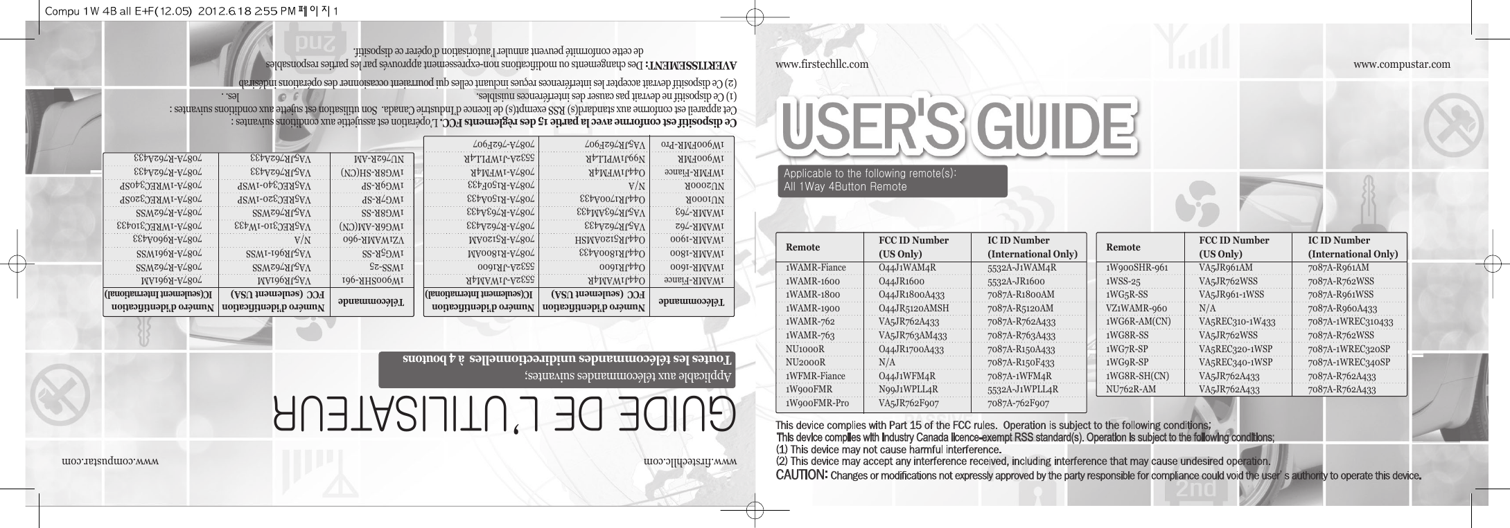 Applicable to the following remote(s):All 1Way 4Button Remotewww.compustar.comwww.firstechllc.comwww.compustar.comwww.firstechllc.comCe dispositif est conforme avec la partie 15 des règlements FCC.L’opération est assujettie aux conditions suivantes :(1) Ce dispositif ne devrait pas causer des interférences nuisibles.Cet appareil est conforme aux standard(s) RSS exempt(s) de licence d’Industrie Canada.  Son utilisation est sujette aux conditions suivantes :(2) Ce dispositif devrait accepter les interférences reçues incluant celles qui pourraient occasionner des opérations indésirables. .AVERTISSEMENT:Des changements ou modifications non-expressement approuvés par les parties responsablesde cette conformité peuvent annuler l’autorisation d’opérer ce dispositif.GUIDE DE L’UTILISATEURApplicable aux télécommandes suivantes;Toutes les télécommandes unidirectionnellesà 4 boutonsRemote FCC ID Number  IC ID Number (US Only) (International Only)1WAMR-Fiance O44J1WAM4R 5532A-J1WAM4R1WAMR-1600 O44JR1600 5532A-JR16001WAMR-1800 O44JR1800A433 7087A-R1800AM1WAMR-1900 O44JR5120AMSH 7087A-R5120AM1WAMR-762 VA5JR762A433 7087A-R762A4331WAMR-763 VA5JR763AM433 7087A-R763A433NU1000R O44JR1700A433 7087A-R150A433334F051R-A7807A/NR0002UN1WFMR-Fiance O44J1WFM4R 7087A-1WFM4R1W900FMR N99J1WPLL4R 5532A-J1WPLL4R1W900FMR-Pro VA5JR762F907 7087A-762F907Remote FCC ID Number  IC ID Number (US Only) (International Only)1W900SHR-961 VA5JR961AM 7087A-R961AM1WSS-25 VA5JR762WSS 7087A-R762WSS1WG5R-SS VA5JR961-1WSS 7087A-R961WSS334A069R-A7807A/N069-RMAW1ZV1WG6R-AM(CN) VA5REC310-1W433 7087A-1WREC3104331WG8R-SS VA5JR762WSS 7087A-R762WSS1WG7R-SP VA5REC320-1WSP 7087A-1WREC320SP1WG9R-SP VA5REC340-1WSP 7087A-1WREC340SP1WG8R-SH(CN) VA5JR762A433 7087A-R762A433NU762R-AM VA5JR762A433 7087A-R762A433Télécommande Numéro d’identification Numéro d’identificationFCC  (seulement USA)IC(seulement International)1WAMR-Fiance O44J1WAM4R 5532A-J1WAM4R1WAMR-1600 O44JR1600 5532A-JR16001WAMR-1800 O44JR1800A433 7087A-R1800AM1WAMR-1900 O44JR5120AMSH 7087A-R5120AM1WAMR-762 VA5JR762A433 7087A-R762A4331WAMR-763 VA5JR763AM433 7087A-R763A433NU1000R O44JR1700A433 7087A-R150A433334F051R-A7807A/NR0002UN1WFMR-Fiance O44J1WFM4R 7087A-1WFM4R1W900FMR N99J1WPLL4R 5532A-J1WPLL4R1W900FMR-Pro VA5JR762F907 7087A-762F907Télécommande Numéro d’identification Numéro d’identificationFCC  (seulement USA)IC(seulement International)1W900SHR-961 VA5JR961AM 7087A-R961AM1WSS-25 VA5JR762WSS 7087A-R762WSS1WG5R-SS VA5JR961-1WSS 7087A-R961WSS334A069R-A7807A/N069-RMAW1ZV1WG6R-AM(CN) VA5REC310-1W433 7087A-1WREC3104331WG8R-SS VA5JR762WSS 7087A-R762WSS1WG7R-SP VA5REC320-1WSP 7087A-1WREC320SP1WG9R-SP VA5REC340-1WSP 7087A-1WREC340SP1WG8R-SH(CN) VA5JR762A433 7087A-R762A433NU762R-AM VA5JR762A433 7087A-R762A433