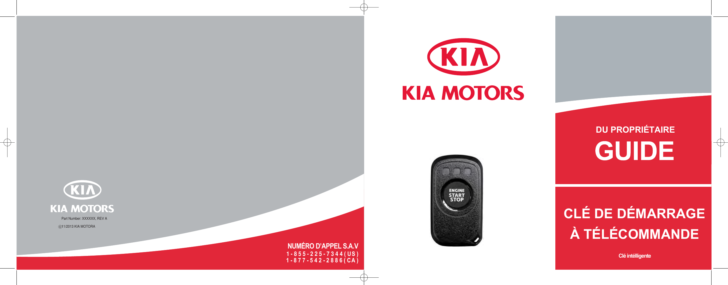 Part Number: XXXXXX, REV A 11/2013 KIA MOTORAClé intélligenteNUMÉRO D’APPEL S.A.V  1 - 8 5 5 - 2 2 5 - 7 3 4 4 ( US )1 - 8 7 7 - 5 4 2 - 2 8 8 6 ( CA )DU PROPRIÉTAIRECLÉ DE DÉMARRAGEÀ TÉLÉCOMMANDE