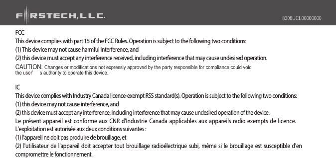 FCCThis device complies with part 15 of the FCC Rules. Operation is subject to the following two conditions:(1) This device may not cause harmful interference, and(2) this device must accept any interference received, including interference that may cause undesired operation.CAUTION: Changes or modifications not expressly approved by the party responsible for compliance could voidthe user’     s authority to operate this device.ICThis device complies with Industry Canada licence-exempt RSS standard(s). Operation is subject to the following two conditions:(1) this device may not cause interference, and(2) this device must accept any interference, including interference that may cause undesired operation of the device.Le présent appareil est conforme aux CNR d&apos;Industrie Canada applicables aux appareils radio exempts de licence.L&apos;exploitation est autorisée aux deux conditions suivantes :(1) l&apos;appareil ne doit pas produire de brouillage, et(2) l&apos;utilisateur de l&apos;appareil doit accepter tout brouillage radioélectrique subi, même si le brouillage est susceptible d&apos;encompromettre le fonctionnement.