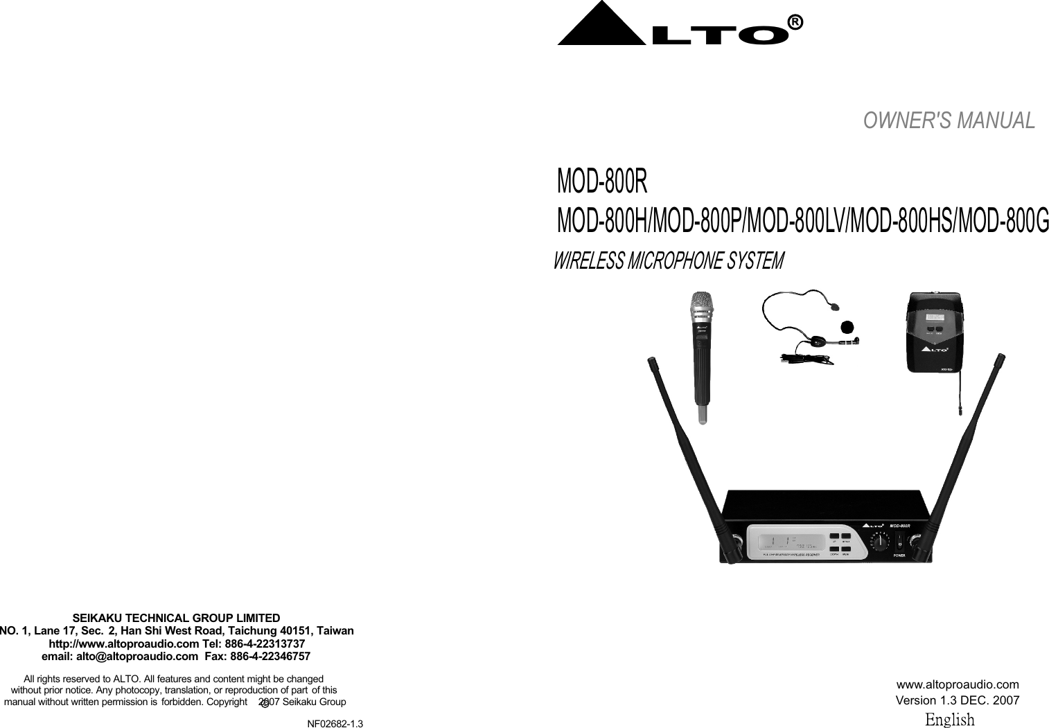 WIRELESS MICROPHONE SYSTEMMOD-800RMOD-800H/MOD-800P/MOD-800LV/MOD-800HS/MOD-800GOWNER&apos;S MANUAL www.altoproaudio.comVersion 1.3 DEC. 2007LTORRcAll rights reserved to ALTO. All features and content might be changed without prior notice. Any photocopy, translation, or reproduction of part  of this  manual without written permission is  forbidden. Copyright    2007 Seikaku Group   SEIKAKU TECHNICAL GROUP LIMITEDNO. 1, Lane 17, Sec.  2, Han Shi West Road, Taichung 40151, Taiwanhttp://www.altoproaudio.com Tel: 886-4-22313737email: alto@altoproaudio.com  Fax: 886-4-22346757NF02682-1.3