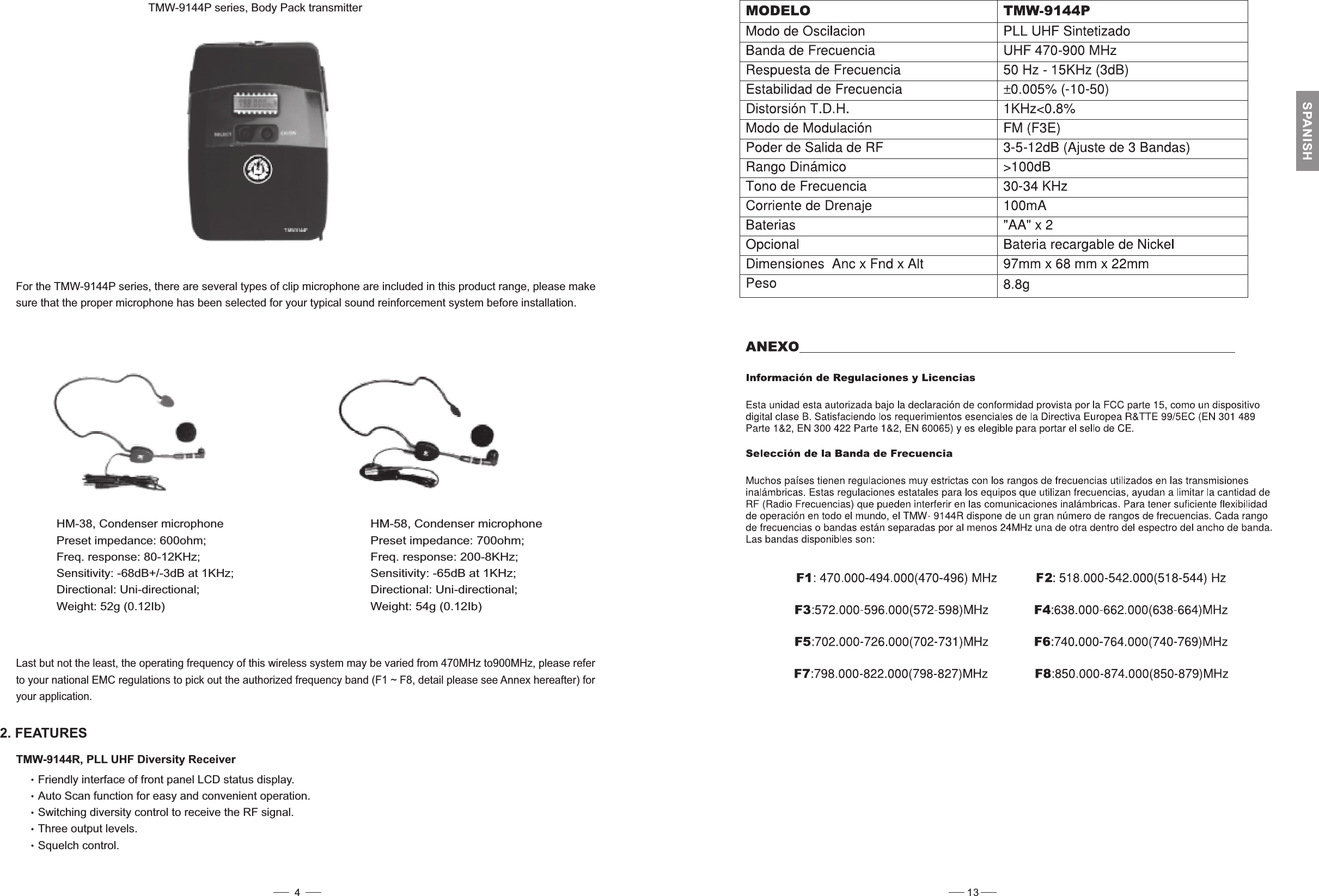 TMW-9144P series, Body Pack transmitterFor the TMW-9144P series, there are several types of clip microphone are please makesure that the proper microphone has been sound reinforcement system before installation.included in this product range,selected for your typicalHM-38, Condenser microphonePreset impedance: 600ohm;Freq. response: 80-12KHz;Sensitivity: -68dB+/-3dB at 1KHz;Directional: Uni-directional;Weight: 52g (0.12Ib)HM-58, Condenser microphonePreset impedance: 700ohm;Freq. response: 200-8KHz;Sensitivity: -65dB at 1KHz;Directional: Uni-directional;Weight: 54g (0.12Ib)Last but not the least, the operating frequency of this wireless system may be varied from 470MHz to900MHz, please referto your national EMC regulations to pick out the authorized frequency band (F1 ~ F8, detail please see Annex hereafter) foryour application.2. FEATURESTMW-9144R, PLL UHF Diversity ReceiverFriendly interface of front panel LCD status display.Auto Scan function for easy and convenient operation.Switching diversity control to receive the RF signal.Three output levels.Squelch control.413SPANISH