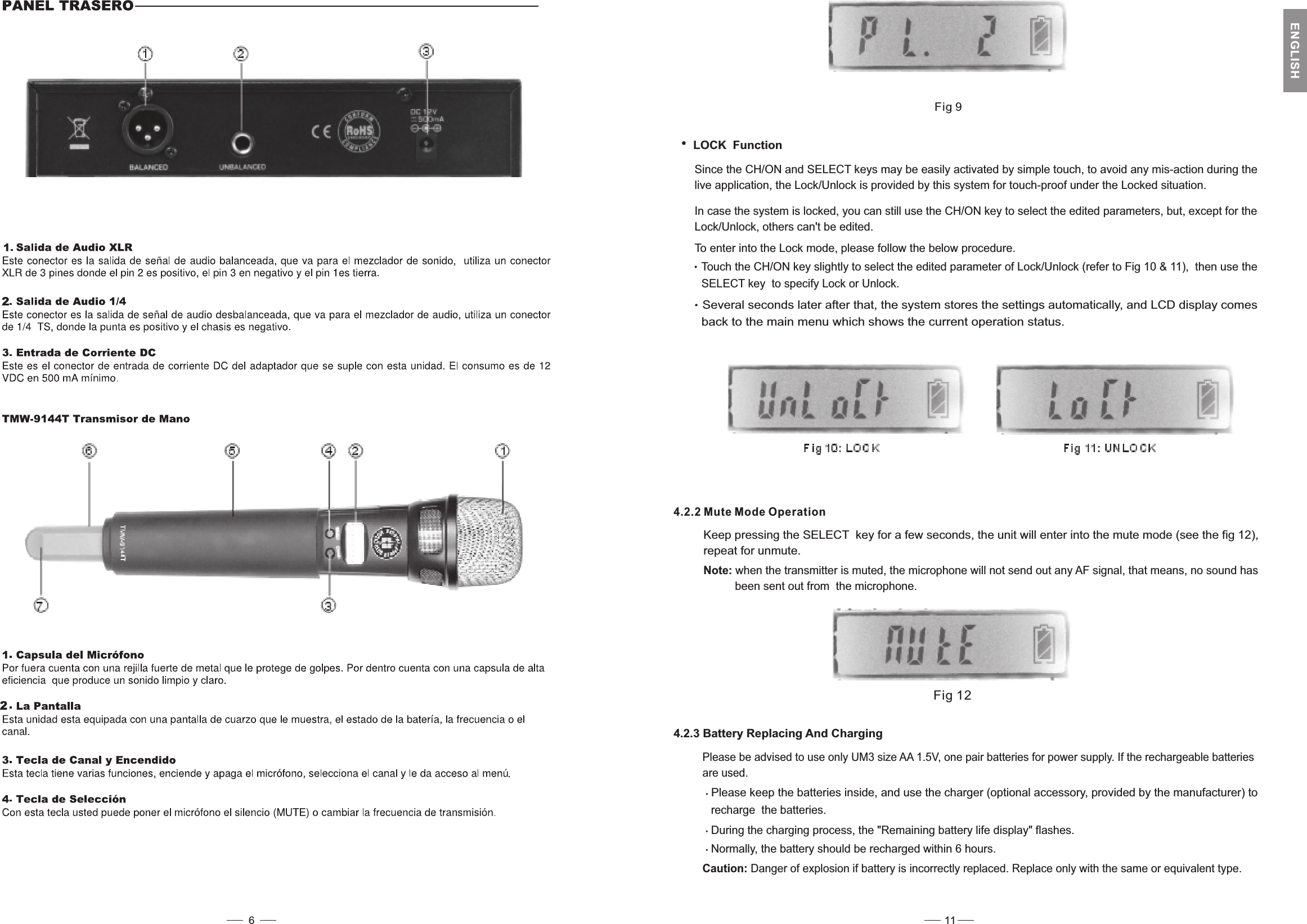 Fig 9Since the CH/ON and SELECT keys may be easily activated by simple touch, to avoid any mis-action during thelive application, the Lock/Unlock is provided by this system for touch-proof under the Locked situation.In case the system is locked, you can still use the CH/ON key to select the edited parameters, but, except for theLock/Unlock, others can&apos;t be edited.LOCK FunctionTo enter into the Lock mode, please follow the below procedure.Touch the CH/ON key slightly to select the edited parameter of Lock/Unlock (refer to then use theFig 10 &amp; 11),SELECT key to specify Lock or Unlock.Several seconds later after that, the system stores the settings automatically, and LCD comesdisplayback to the main menu which shows the current operation status.4.2.2 Mute Mode OperationFig 12Keep pressing the SELECT key for a few seconds, the unit will enter into the mute mode (see the fig 12),repeat for unmute.Note: when the transmitter is muted, the microphone will not send out any AF signal, that means, no sound hasbeen sent out from the microphone.4.2.3 Battery Replacing And ChargingPlease be advised to use only UM3 size AA 1.5V, one pair batteries for power supply. If the rechargeable batteriesare used.Please keep the batteries inside, and use the charger (optional accessory, provided by the manufacturer) torecharge the batteries.During the charging process, the &quot;Remaining battery life display&quot; flashes.Normally, the battery should be recharged within 6 hours.Caution: Danger of explosion if battery is incorrectly replaced. Replace only with the same or equivalent type.11ENGLISH6