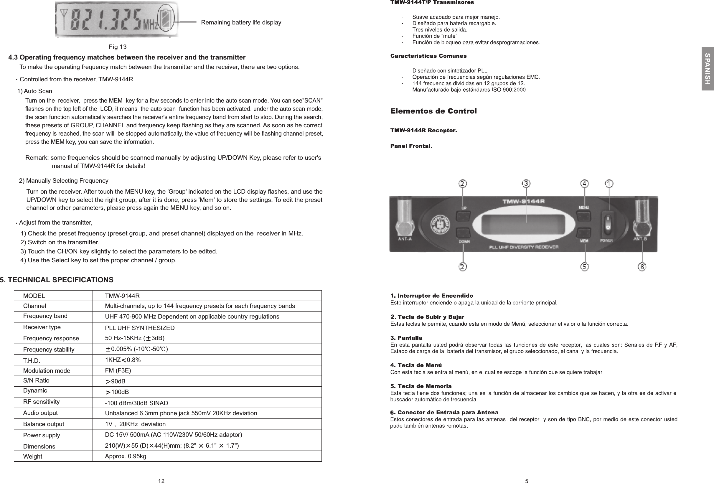 Remaining battery life displayFig 134.3 Operating frequency matches between the receiver and the transmitterTo make the operating frequency match between the transmitter and the receiver, there are two options.Controlled from the receiver, TMW-9144R1) Auto ScanTurn on the receiver, the MEM key . You can see&quot;SCAN&quot;press for a few seconds to enter into the auto scan modeflashes on the top left of the LCD, it means the auto scan function has been activated. under the auto scan mode,the scan function automatically searches the receiver&apos;s entire frequency band from start to stop. During the search,these presets of GROUP, CHANNEL and frequency keep flashing as they are scanned. As soon as he correctfrequency is reached, the scan will be stopped automatically, the value of frequency will be flashing channel preset,press the MEM key, you can save the information.Adjust from the transmitter,1) Check the preset frequency (preset group, and preset channel) displayed2) Switch on the transmitter.3) Touch the CH/ON key slightly to select the parameters to be edited.4) Use the Select key to set the proper channel / group.on the receiver in MHz.2) Manually Selecting FrequencyMODELChannelFrequency bandReceiver typeFrequency responseFrequency stabilityT.H.D.Modulation modeS/N RatioDynamicRF sensitivityAudio outputBalance outputPower supplyTMW-9144RMulti-channels, up to 144 frequency presets for each frequency bandsUHF 470-900 MHz Dependent on applicable country regulationsPLL UHF SYNTHESIZED50 Hz-15KHz ( 3dB)0.005% (-10 -50 )1KHZ 0.8%FM (F3E)90dB100dB-100 dBm/30dB SINADUnbalanced 6.3mm phone jack 550mV 20KHz deviation1V , 20KHz deviationDC 15V/ 500mA (AC 110V/230V 50/60Hz adaptor)5. TECHNICAL SPECIFICATIONS210(W) 55 (D) 44(H)mm; (8.2&quot; 6.1&quot; 1.7&quot;)Approx. 0.95kgWeightDimensions12Remark: some frequencies should be scanned manually by adjusting UP/DOWN Key, please refer to user&apos;smanual of TMW-9144R for details!Turn on the receiver. After touch the MENU key, the &apos;Group&apos; indicated on the LCD display flashes, and use theUP/DOWN key to select the right group, after it is done, press &apos;Mem&apos; to store the settings. To edit the presetchannel or other parameters, please press again the MENU key, and so on.5SPANISH